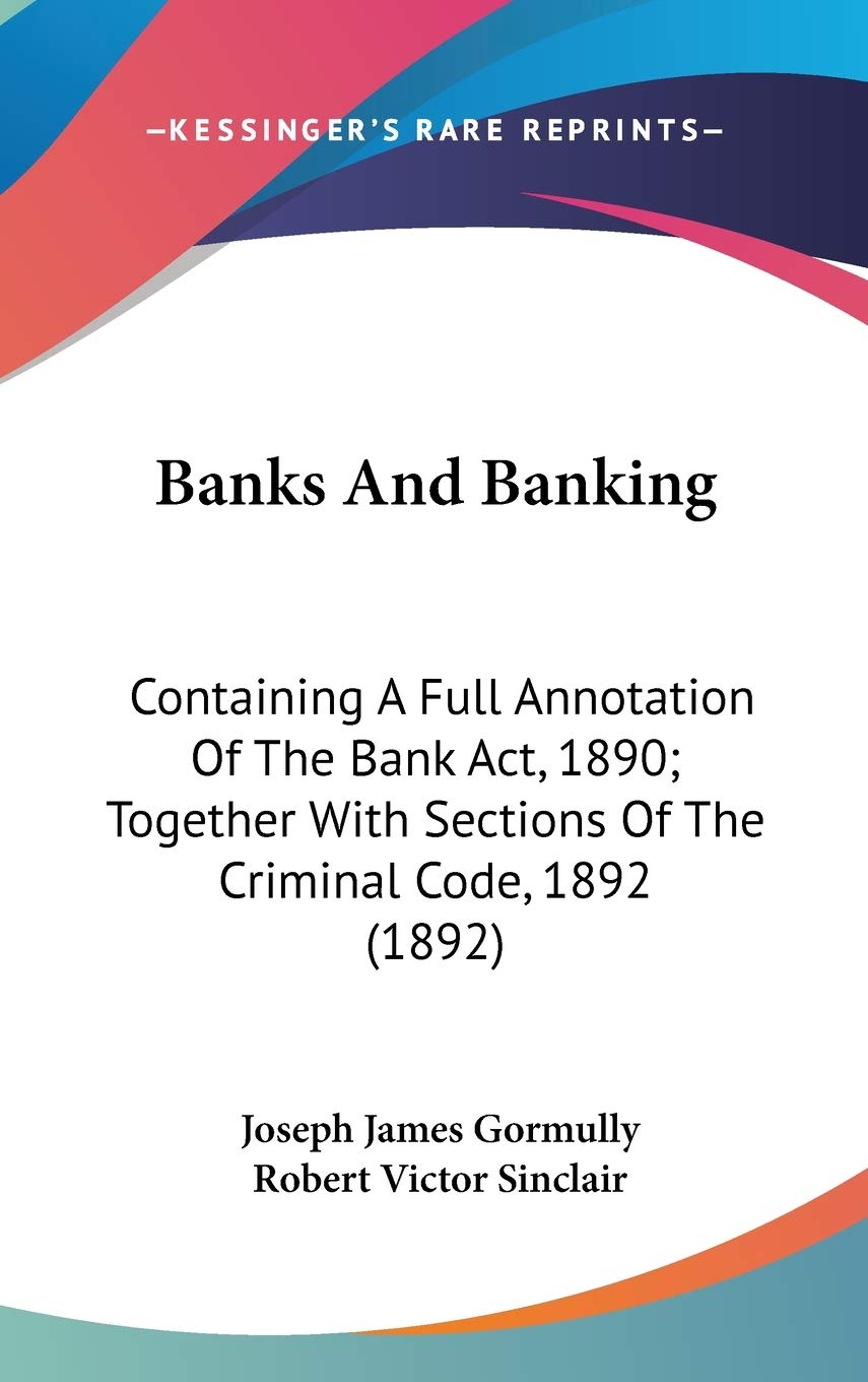 Banks And Banking: Containing A Full Annotation Of The Bank Act, 1890; Together With Sections Of The Criminal Code, 1892 (1892) Business, Finance & Career