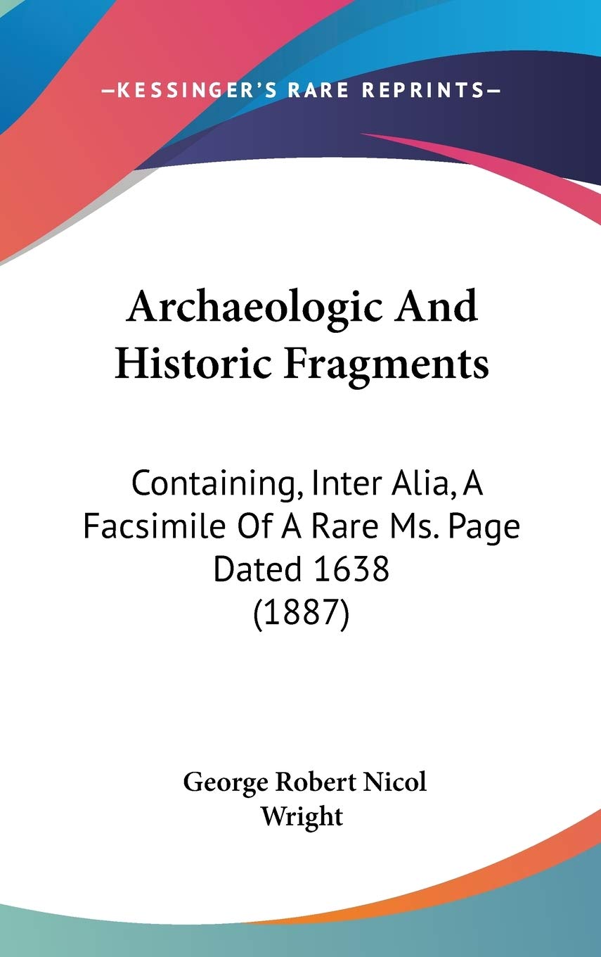 Archaeologic And Historic Fragments: Containing, Inter Alia, A Facsimile Of A Rare Ms. Page Dated 1638 (1887) Philosophy