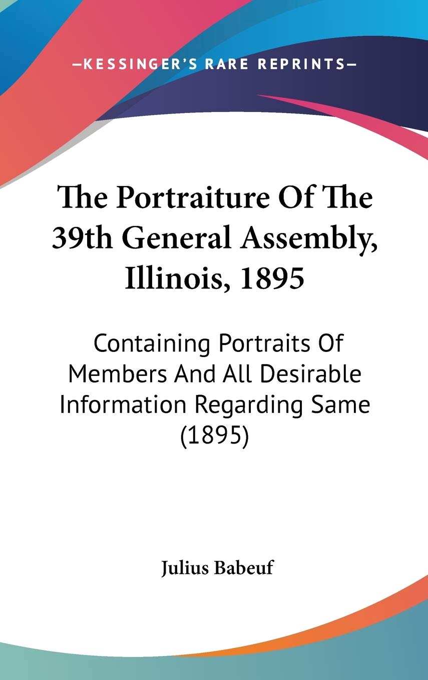 The Portraiture Of The 39th General Assembly, Illinois, 1895: Containing Portraits Of Members And All Desirable Information Regarding Same (1895) Politics & History