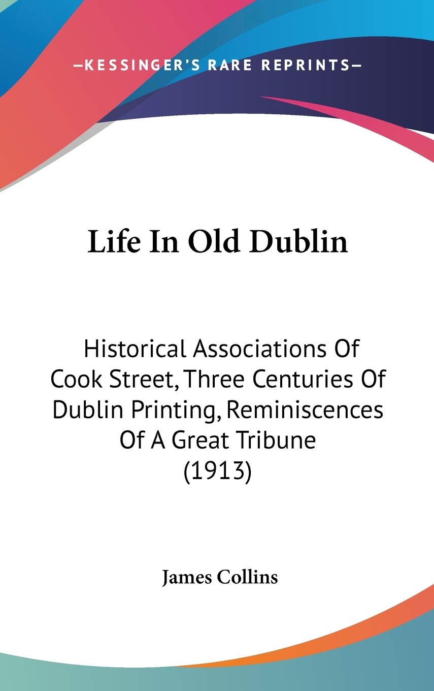 Life In Old Dublin: Historical Associations Of Cook Street, Three Centuries Of Dublin Printing, Reminiscences Of A Great Tribune (1913) Classics