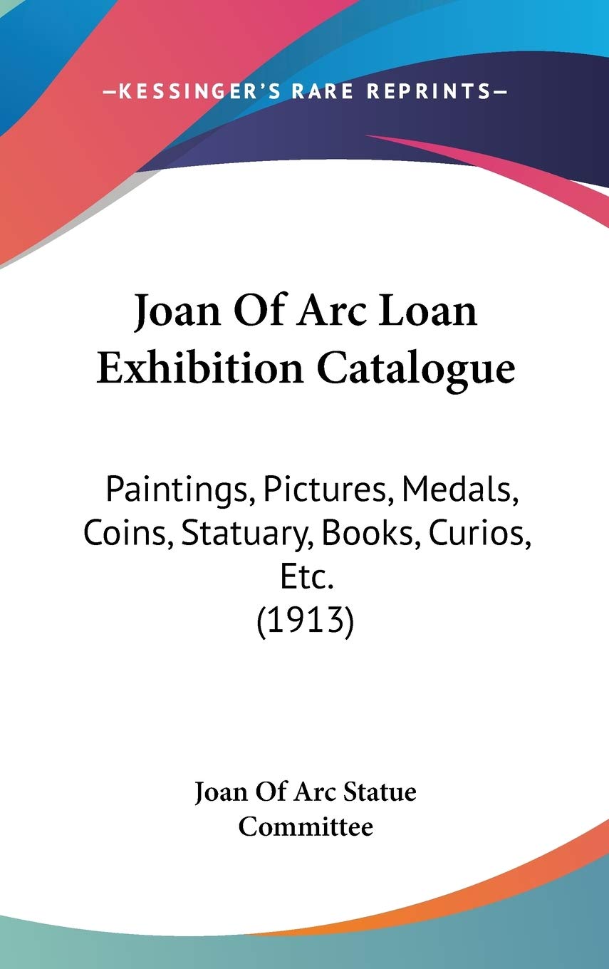 Joan Of Arc Loan Exhibition Catalogue: Paintings, Pictures, Medals, Coins, Statuary, Books, Curios, Etc. (1913) Social Sciences