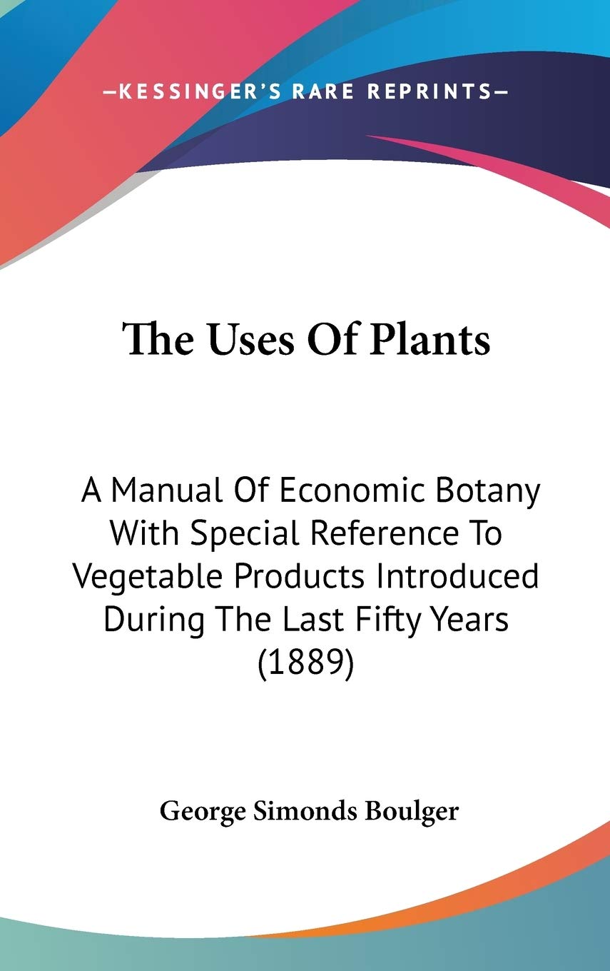 The Uses Of Plants: A Manual Of Economic Botany With Special Reference To Vegetable Products Introduced During The Last Fifty Years (1889) Books