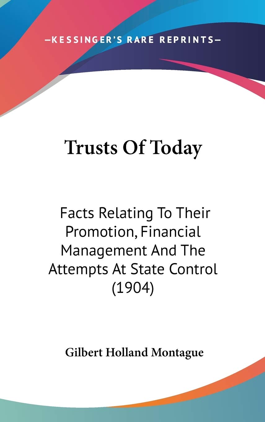 Trusts Of Today: Facts Relating To Their Promotion, Financial Management And The Attempts At State Control (1904) Business & Technology