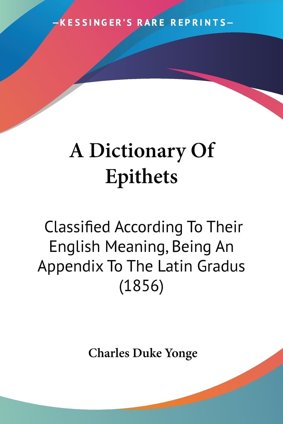 A Dictionary Of Epithets: Classified According To Their English Meaning, Being An Appendix To The Latin Gradus (1856) Social Sciences