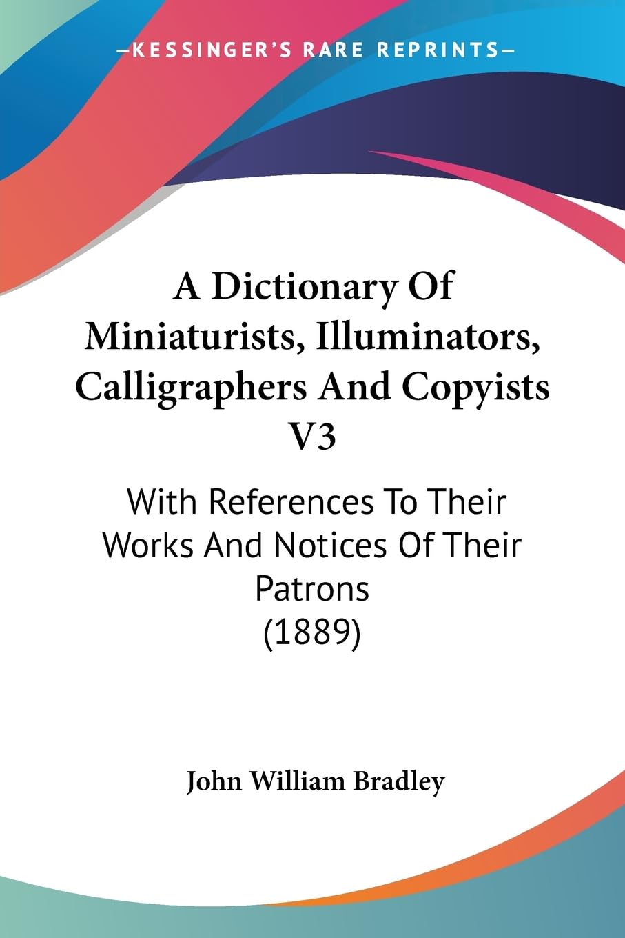 A Dictionary Of Miniaturists, Illuminators, Calligraphers And Copyists V3: With References To Their Works And Notices Of Their Patrons (1889) Contemporary literature