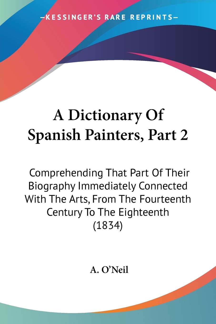 A Dictionary Of Spanish Painters, Part 2: Comprehending That Part Of Their Biography Immediately Connected With The Arts, From The Fourteenth Century To The Eighteenth (1834) Contemporary literature Books