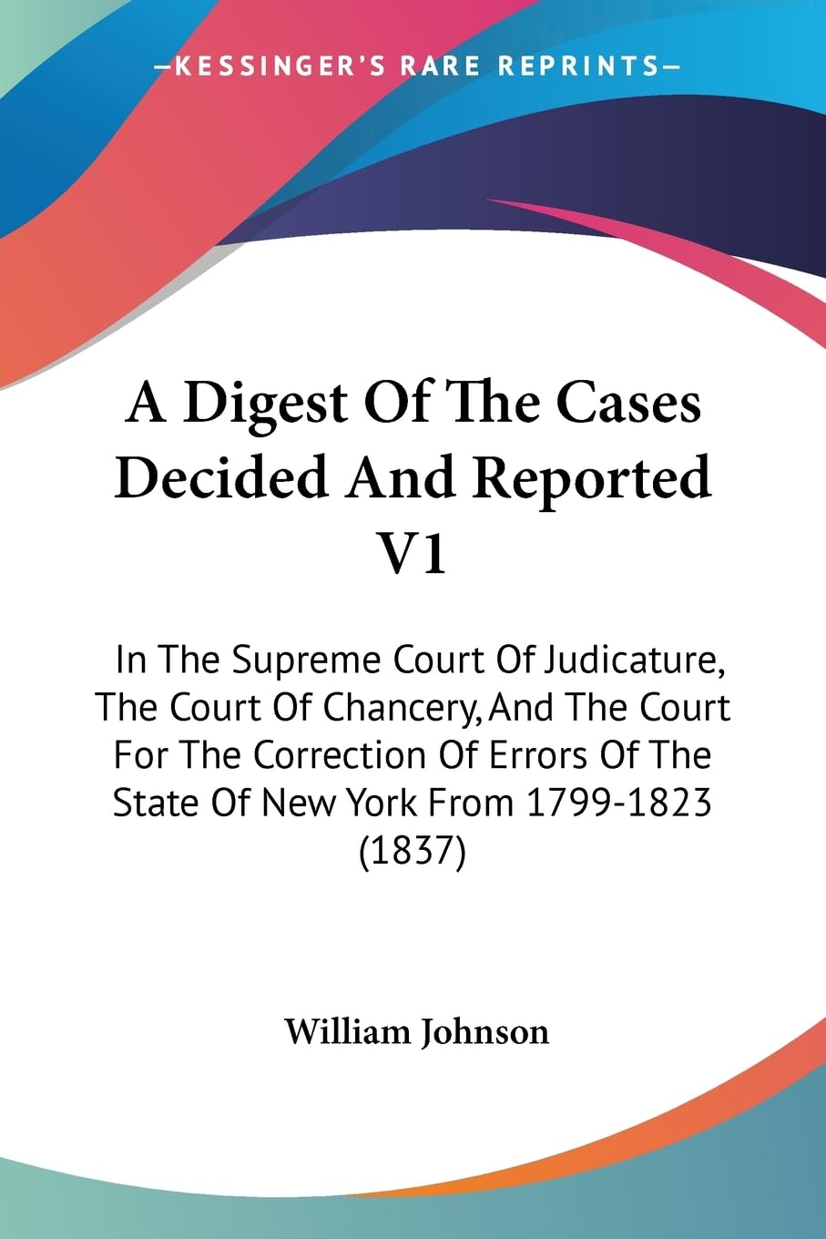 A Digest Of The Cases Decided And Reported V1: In The Supreme Court Of Judicature, The Court Of Chancery, And The Court For The Correction Of Errors Of The State Of New York From 1799-1823 (1837) Law