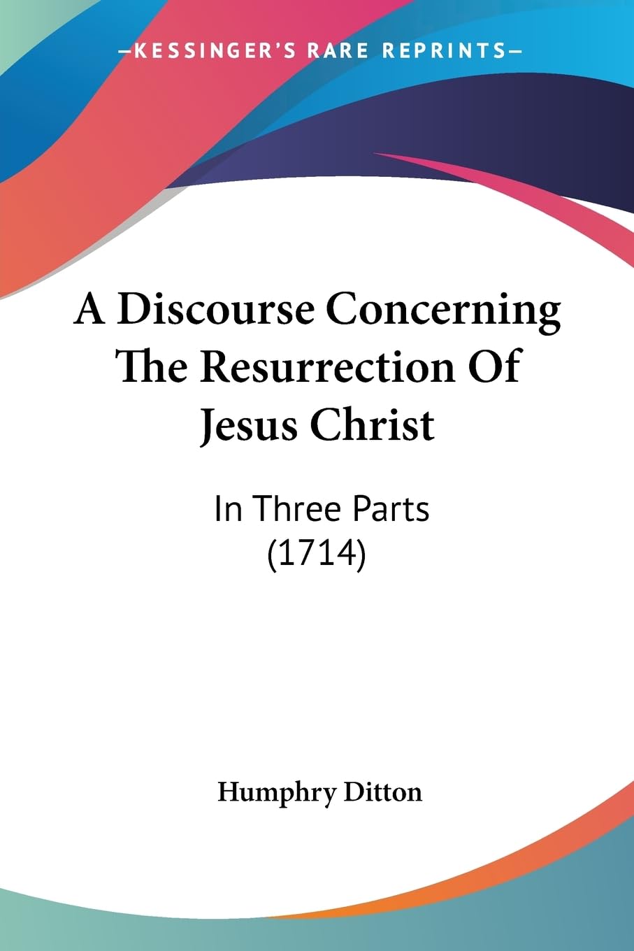 A Discourse Concerning The Resurrection Of Jesus Christ: In Three Parts (1714) Contemporary literature
