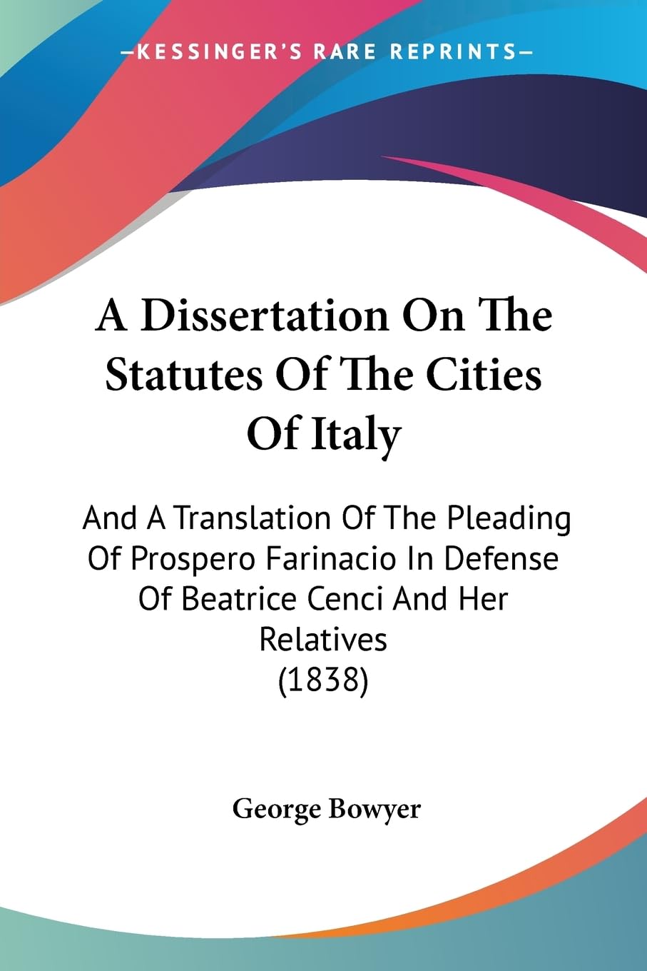A Dissertation On The Statutes Of The Cities Of Italy: And A Translation Of The Pleading Of Prospero Farinacio In Defense Of Beatrice Cenci And Her Relatives (1838) Law