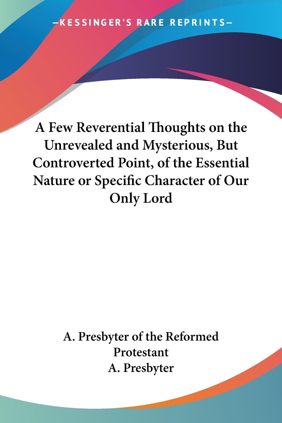 A Few Reverential Thoughts on the Unrevealed and Mysterious, But Controverted Point, of the Essential Nature or Specific Character of Our Only Lord Philosophy
