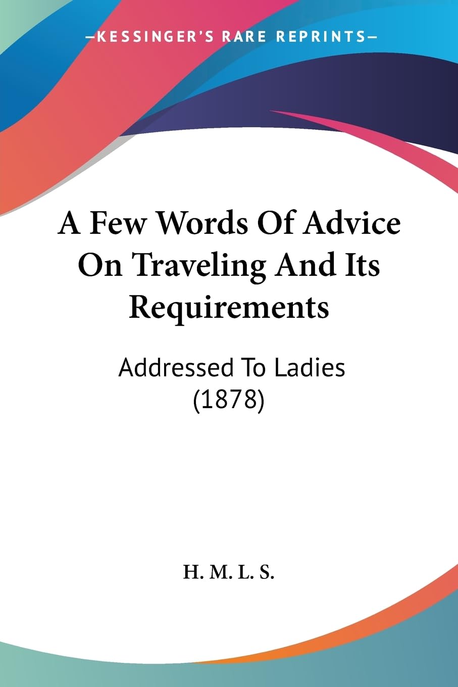 A Few Words Of Advice On Traveling And Its Requirements: Addressed To Ladies (1878) Leisure, Home & Garden