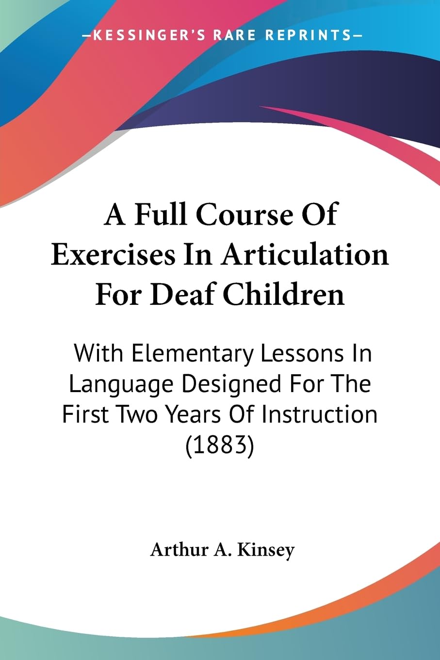 A Full Course Of Exercises In Articulation For Deaf Children: With Elementary Lessons In Language Designed For The First Two Years Of Instruction (1883) Medicine