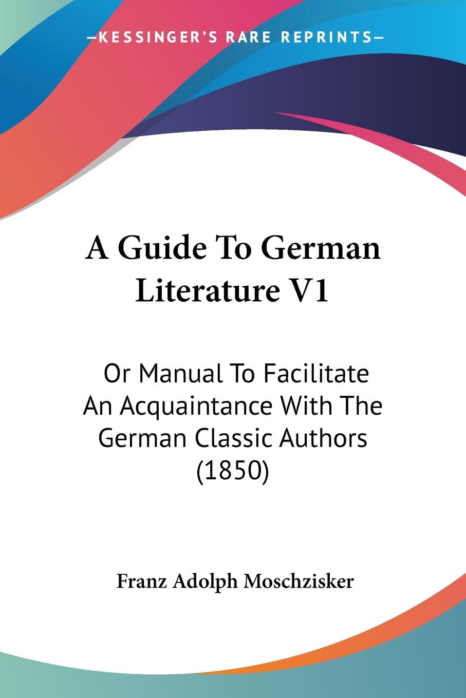 A Guide To German Literature V1: Or Manual To Facilitate An Acquaintance With The German Classic Authors (1850) Contemporary literature