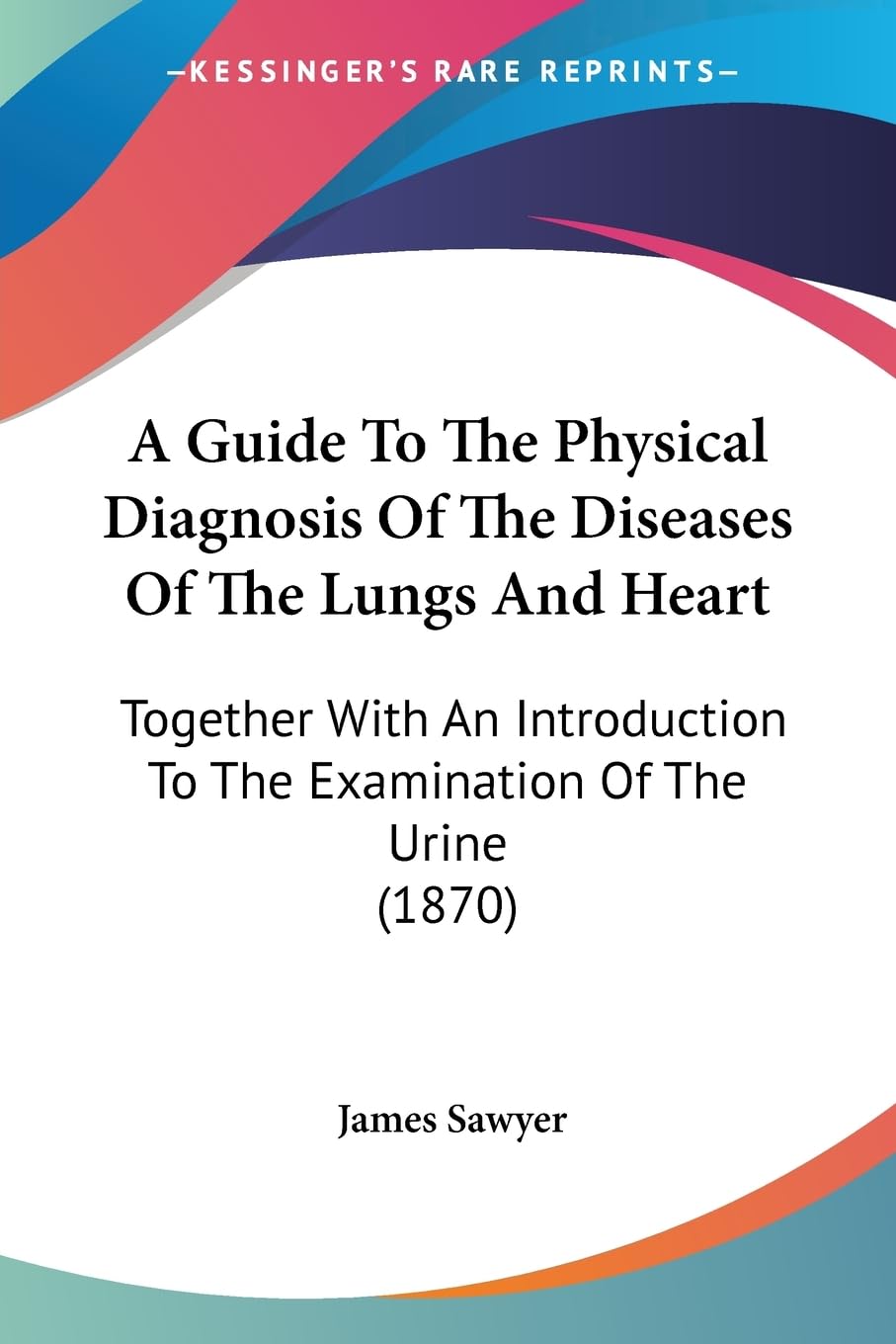A Guide To The Physical Diagnosis Of The Diseases Of The Lungs And Heart: Together With An Introduction To The Examination Of The Urine (1870) Medicine