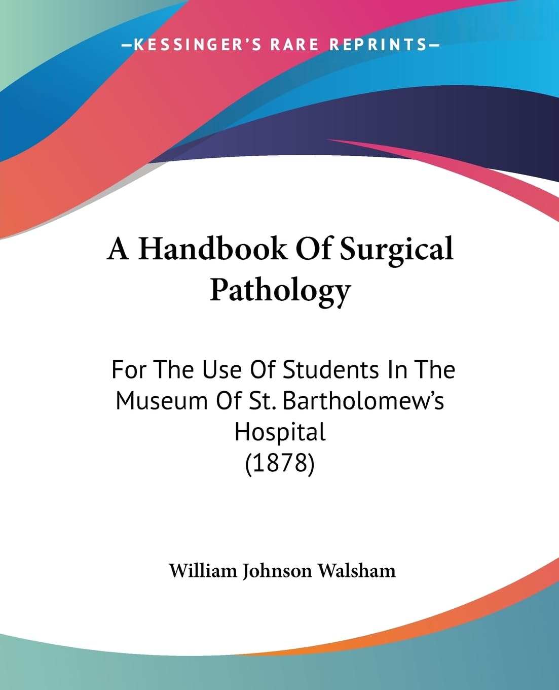A Handbook Of Surgical Pathology: For The Use Of Students In The Museum Of St. Bartholomew's Hospital (1878) Medicine