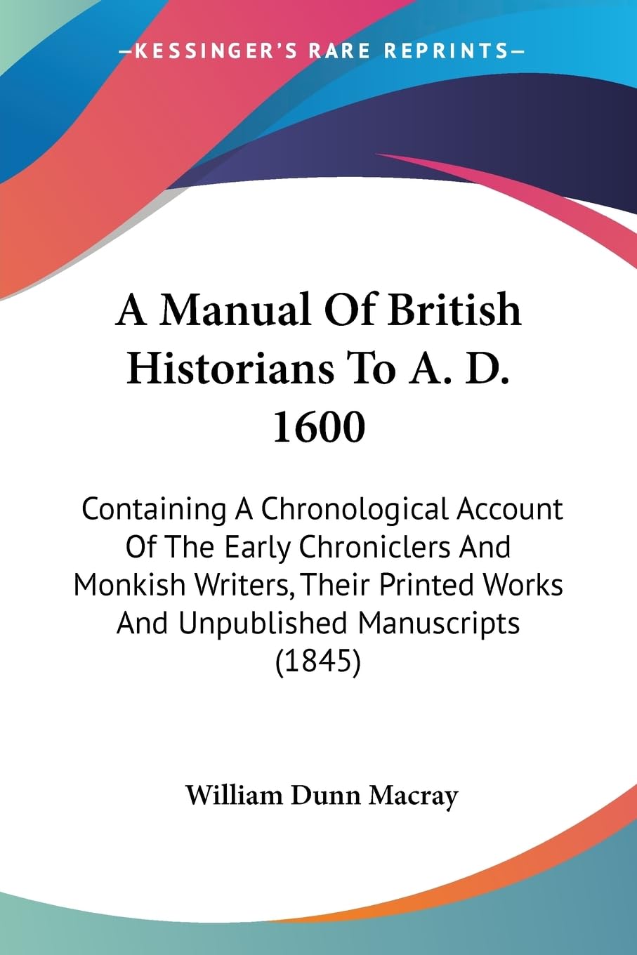 A Manual Of British Historians To A. D. 1600: Containing A Chronological Account Of The Early Chroniclers And Monkish Writers, Their Printed Works And Unpublished Manuscripts (1845) Contemporary literature