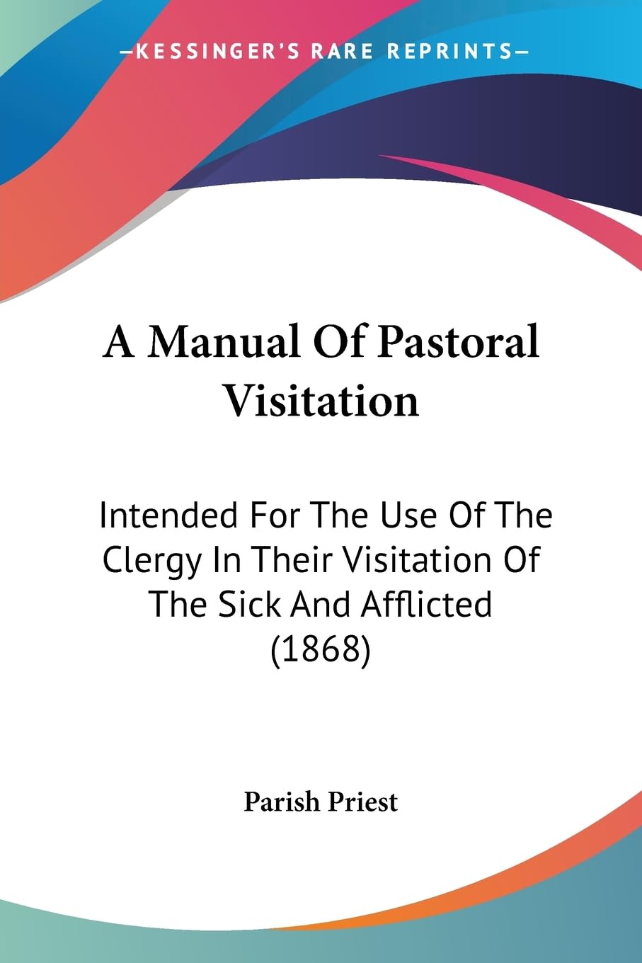 A Manual Of Pastoral Visitation: Intended For The Use Of The Clergy In Their Visitation Of The Sick And Afflicted (1868) Medicine