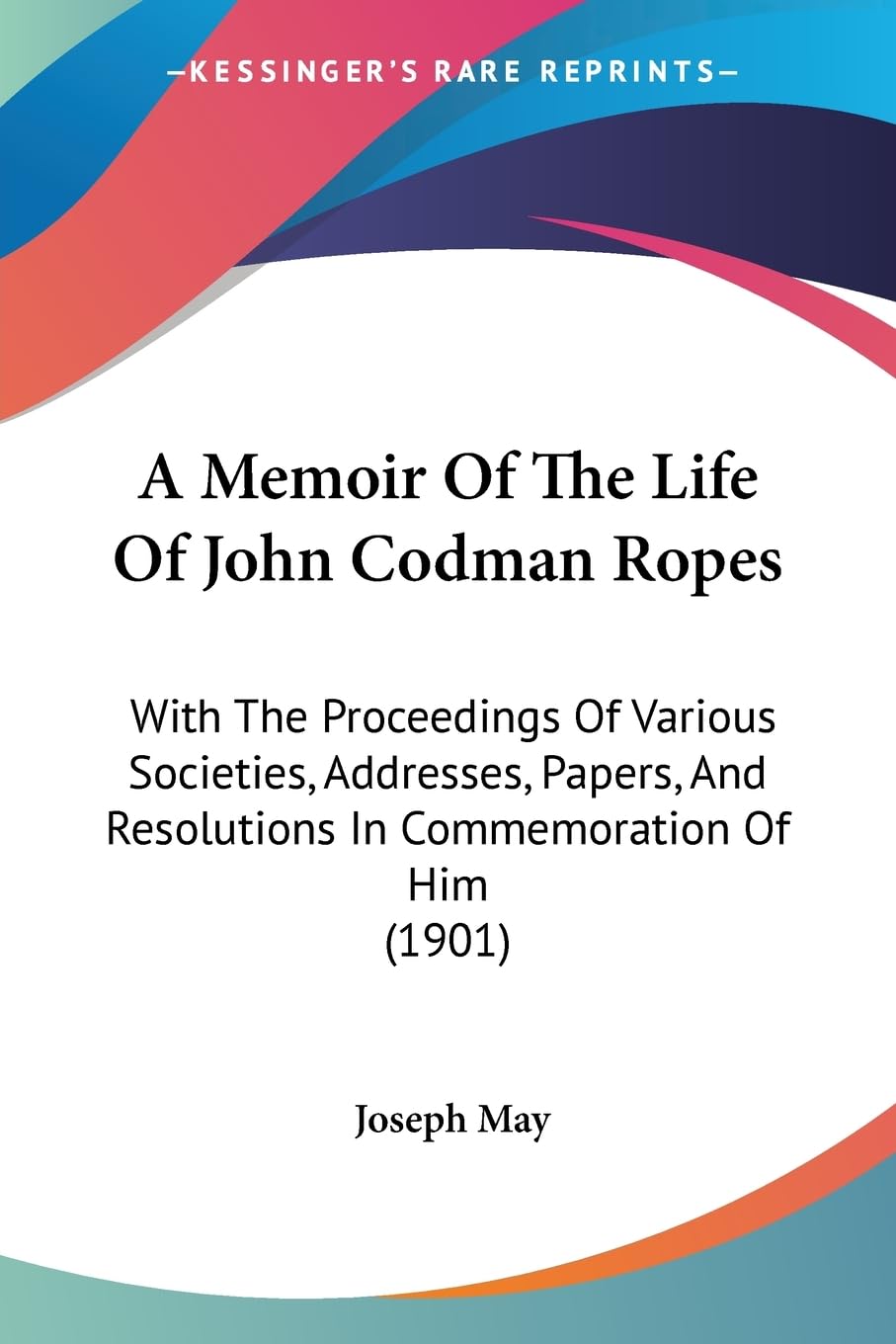 A Memoir Of The Life Of John Codman Ropes: With The Proceedings Of Various Societies, Addresses, Papers, And Resolutions In Commemoration Of Him (1901) Essays & Short Stories