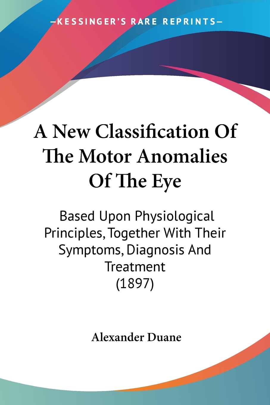 A New Classification Of The Motor Anomalies Of The Eye: Based Upon Physiological Principles, Together With Their Symptoms, Diagnosis And Treatment (1897) Medicine