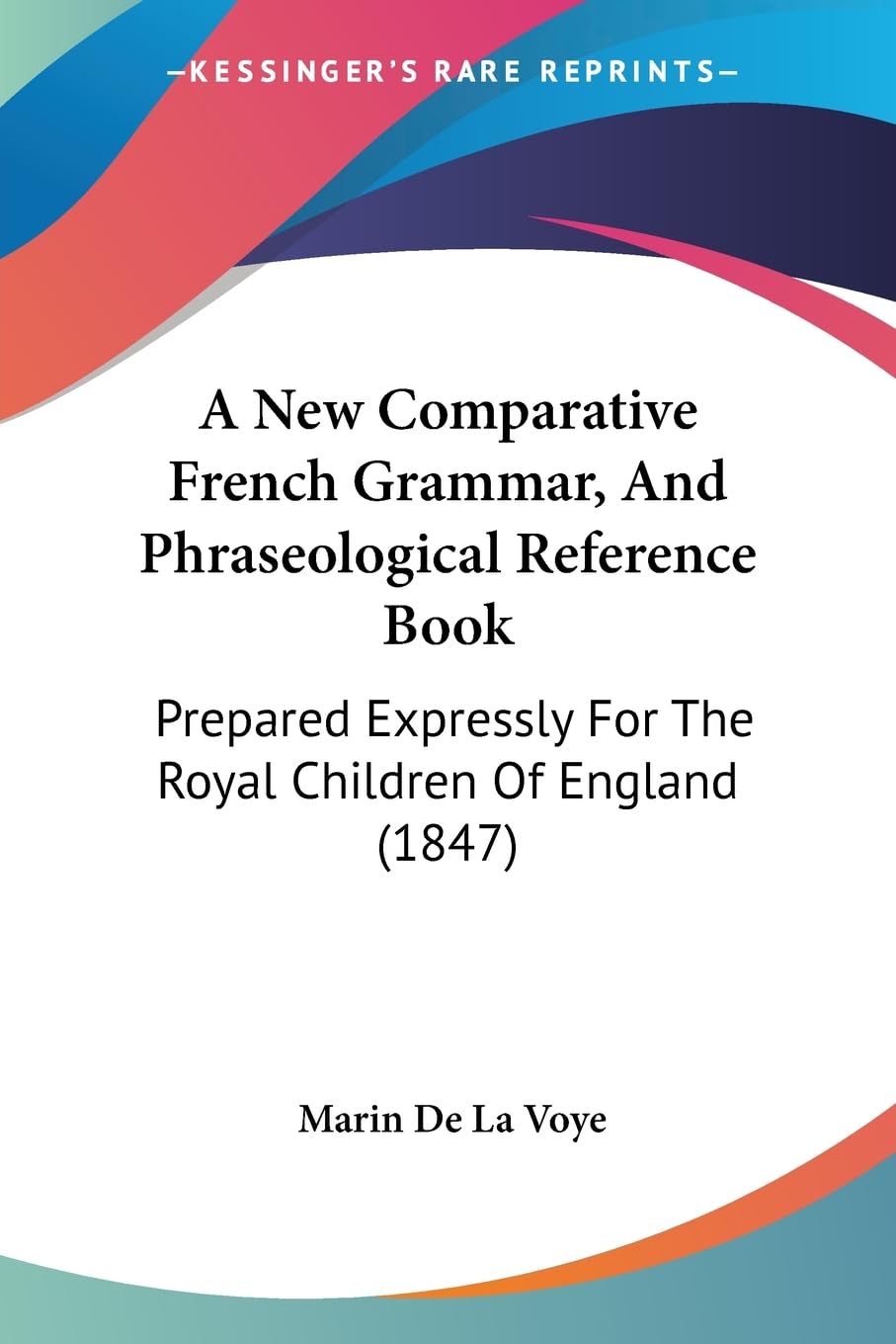 A New Comparative French Grammar, And Phraseological Reference Book: Prepared Expressly For The Royal Children Of England (1847) Social Sciences