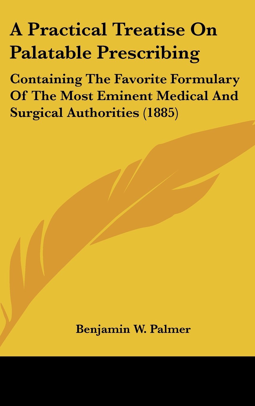A Practical Treatise On Palatable Prescribing: Containing The Favorite Formulary Of The Most Eminent Medical And Surgical Authorities (1885) Books