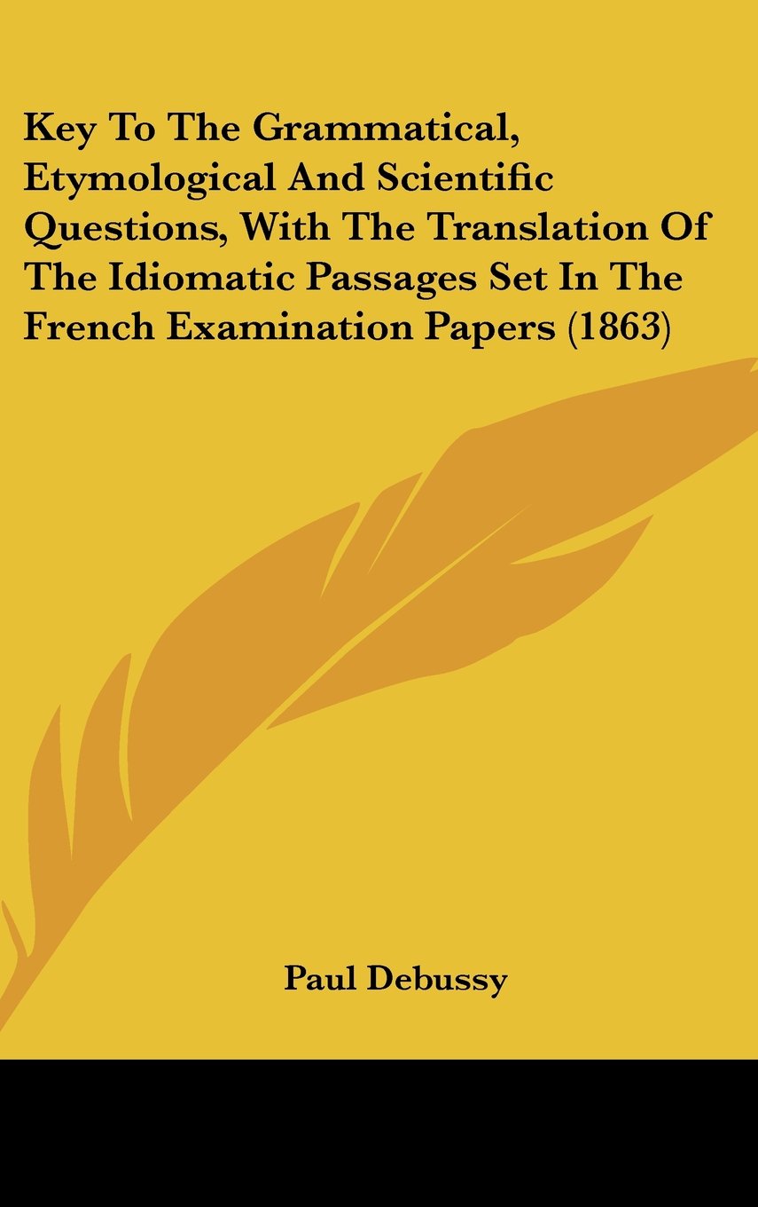 Key To The Grammatical, Etymological And Scientific Questions, With The Translation Of The Idiomatic Passages Set In The French Examination Papers (1863) Books