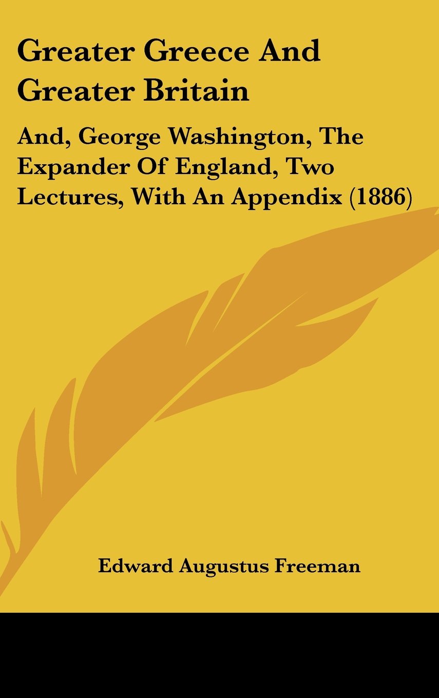 Greater Greece And Greater Britain: And, George Washington, The Expander Of England, Two Lectures, With An Appendix (1886) Books