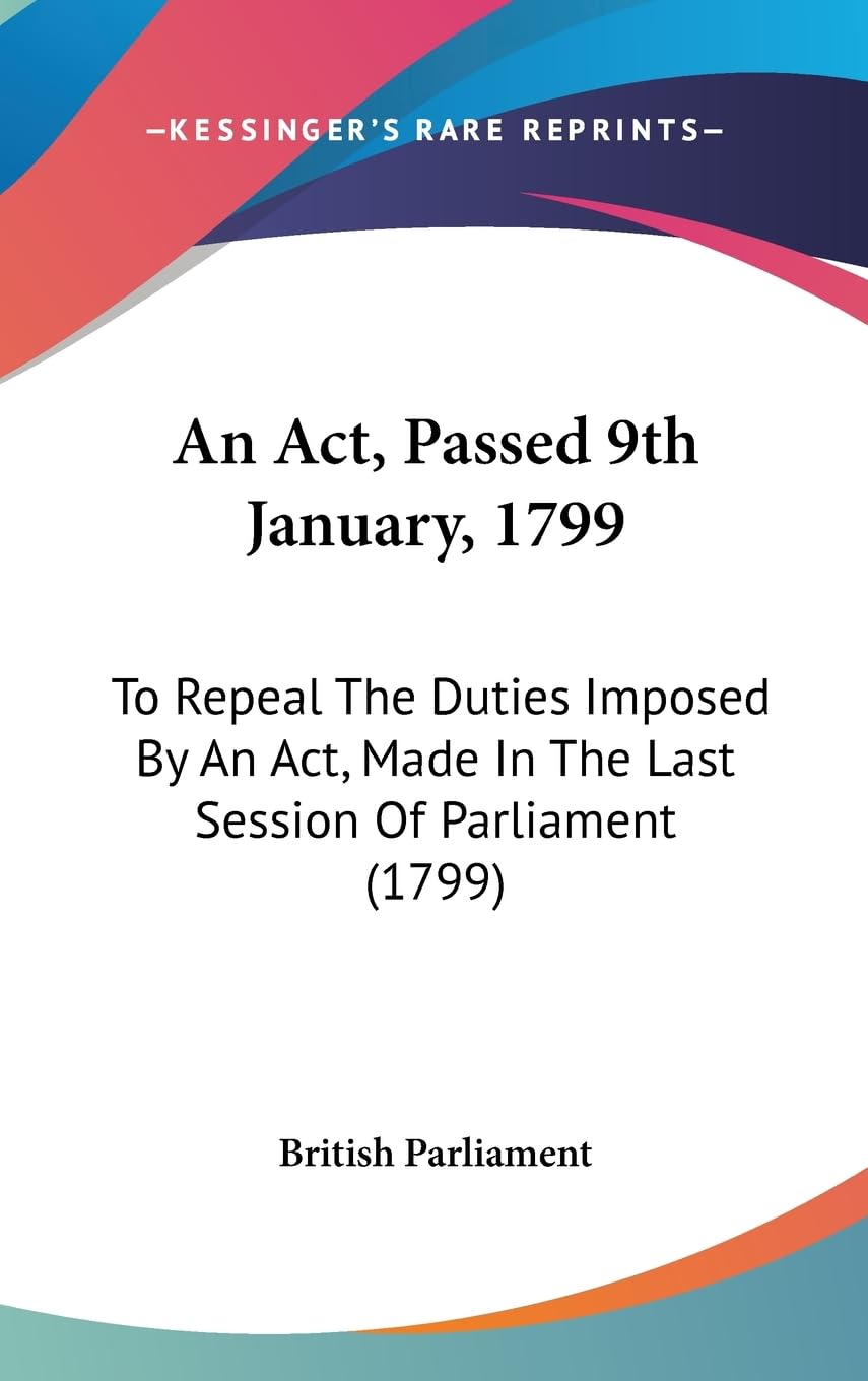 An ACT, Passed 9th January, 1799: To Repeal the Duties Imposed by an ACT, Made in the Last Session of Parliament (1799) Books