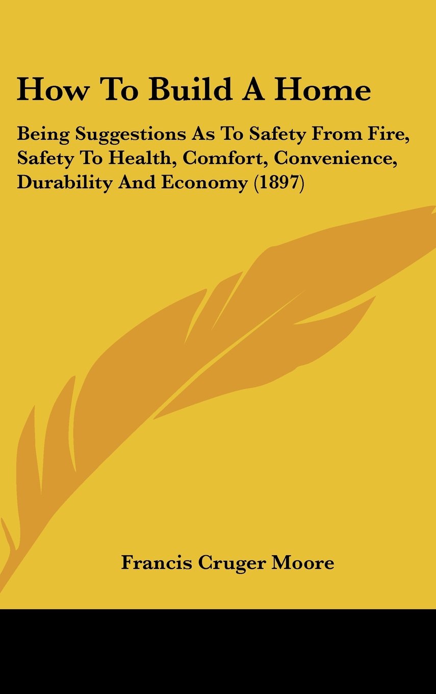 How To Build A Home: Being Suggestions As To Safety From Fire, Safety To Health, Comfort, Convenience, Durability And Economy (1897) Books