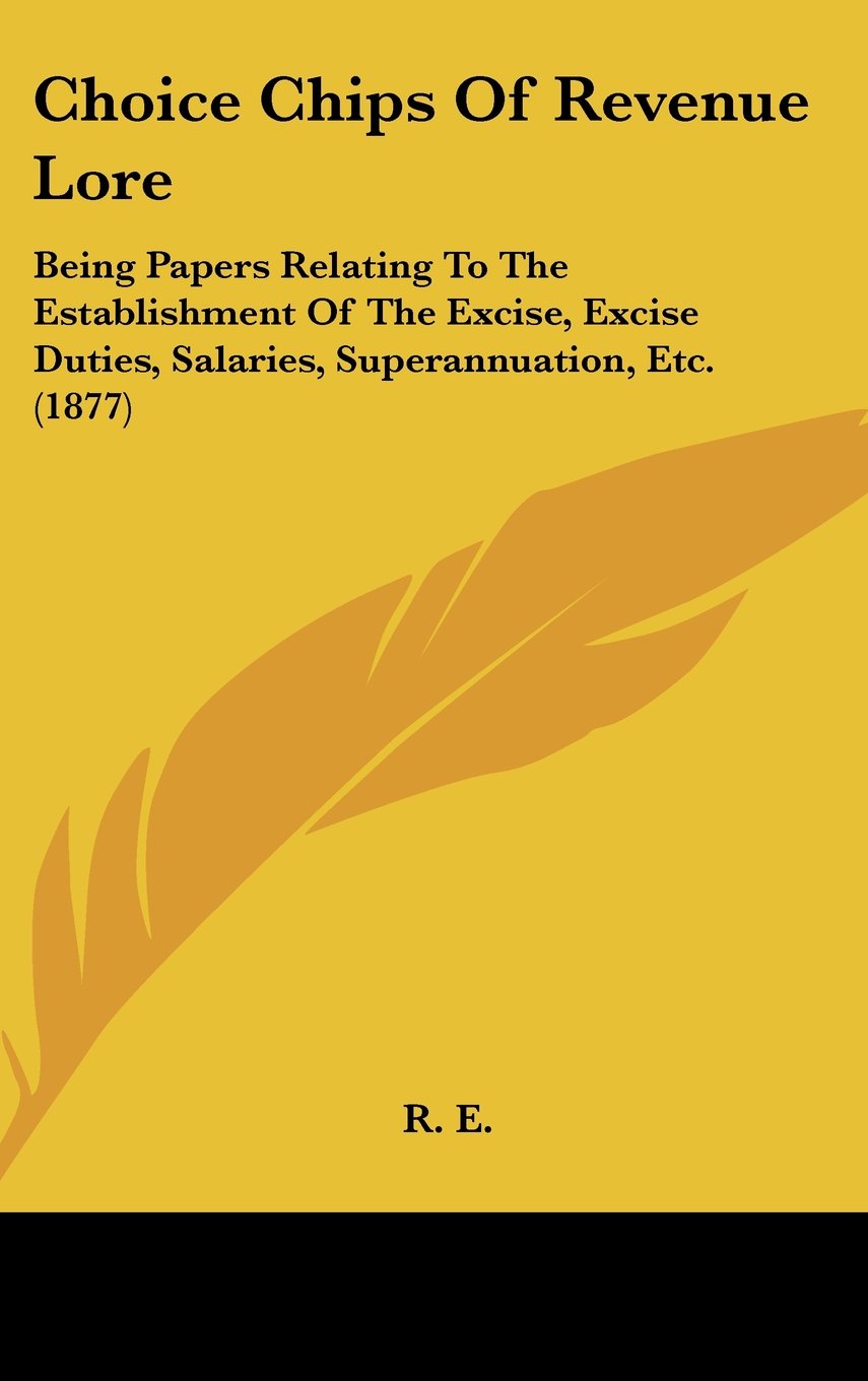Choice Chips Of Revenue Lore: Being Papers Relating To The Establishment Of The Excise, Excise Duties, Salaries, Superannuation, Etc. (1877) Politics & History