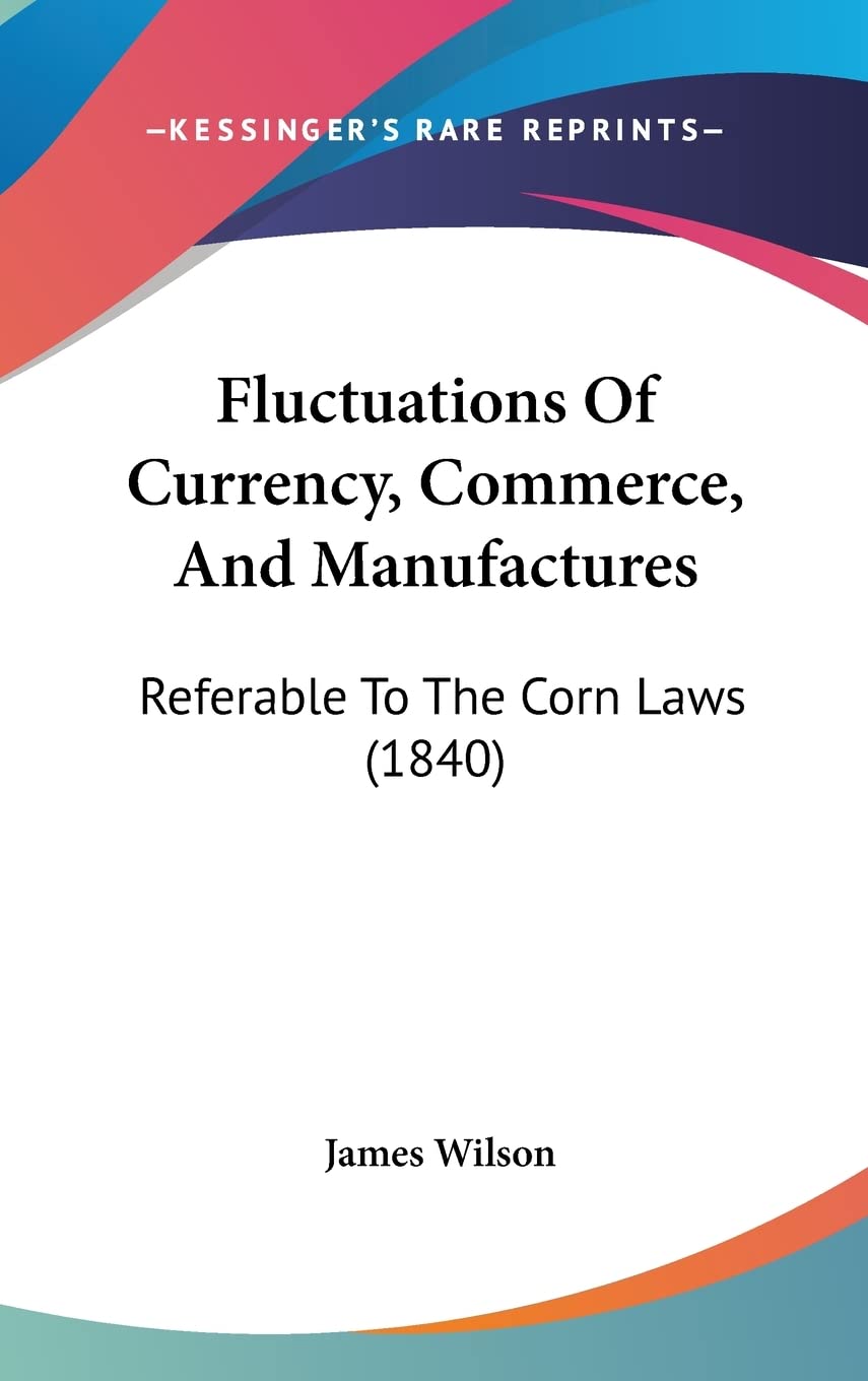 Fluctuations Of Currency, Commerce, And Manufactures: Referable To The Corn Laws (1840) Contemporary literature