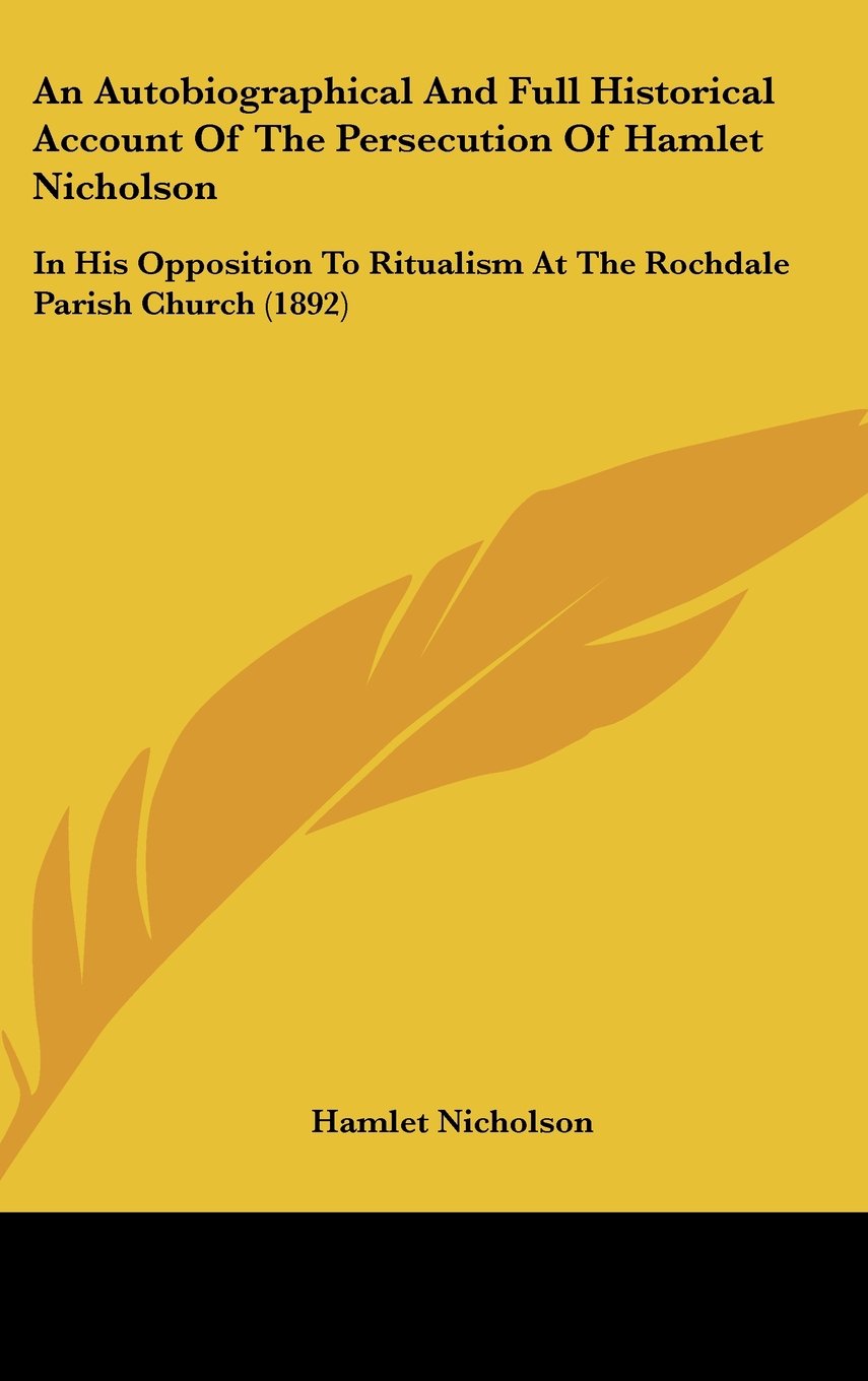 An Autobiographical And Full Historical Account Of The Persecution Of Hamlet Nicholson: In His Opposition To Ritualism At The Rochdale Parish Church (1892) Books