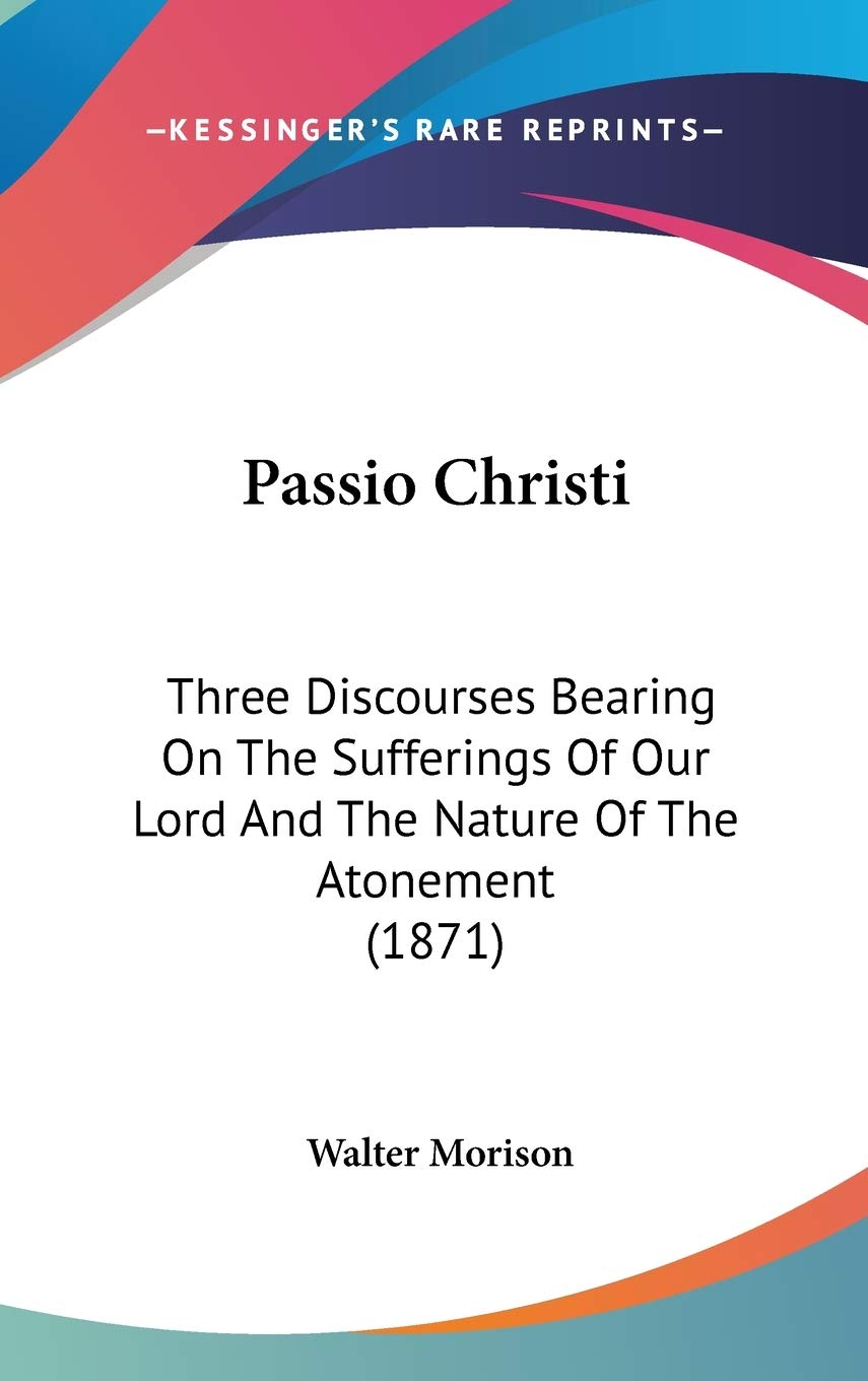 Passio Christi: Three Discourses Bearing on the Sufferings of Our Lord and the Nature of the Atonement: Three Discourses Bearing On The Sufferings Of Our Lord And The Nature Of The Atonement (1871) Law