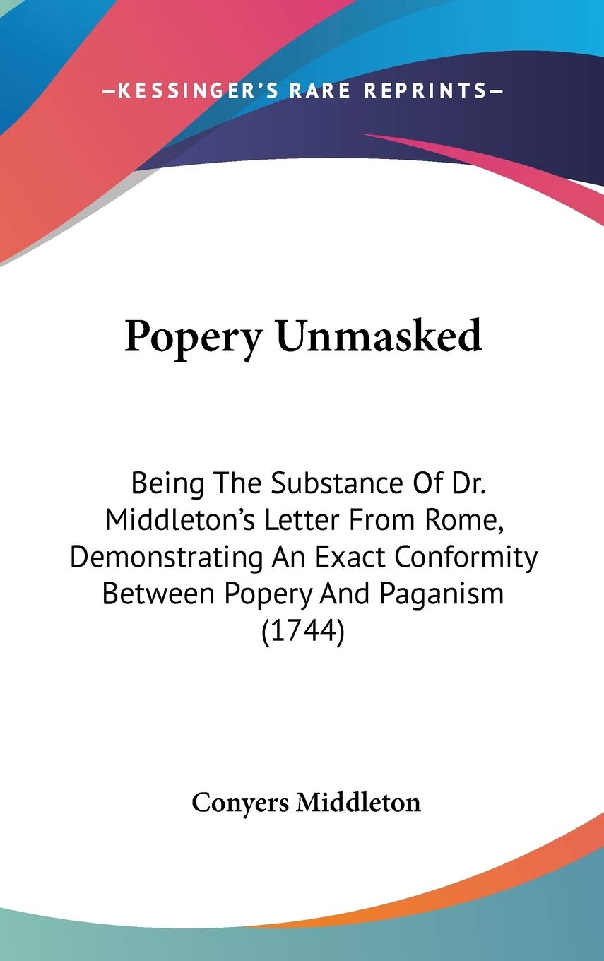 Popery Unmasked: Being the Substance of Dr. Middletons Letter from Rome, Demonstrating an Exact Conformity Between Popery and Paganism: Being The ... Conformity Between Popery And Paganism (1744) Law