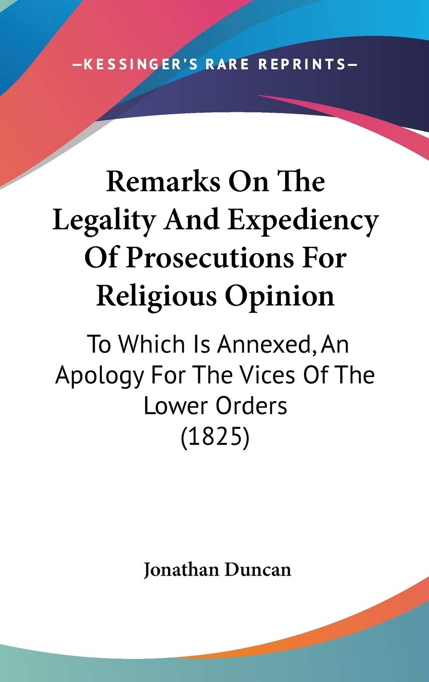 Remarks on the Legality and Expediency of Prosecutions for Religious Opinion: To Which Is Annexed, an Apology for the Vices of the Lower Orders: To ... For The Vices Of The Lower Orders (1825) Law