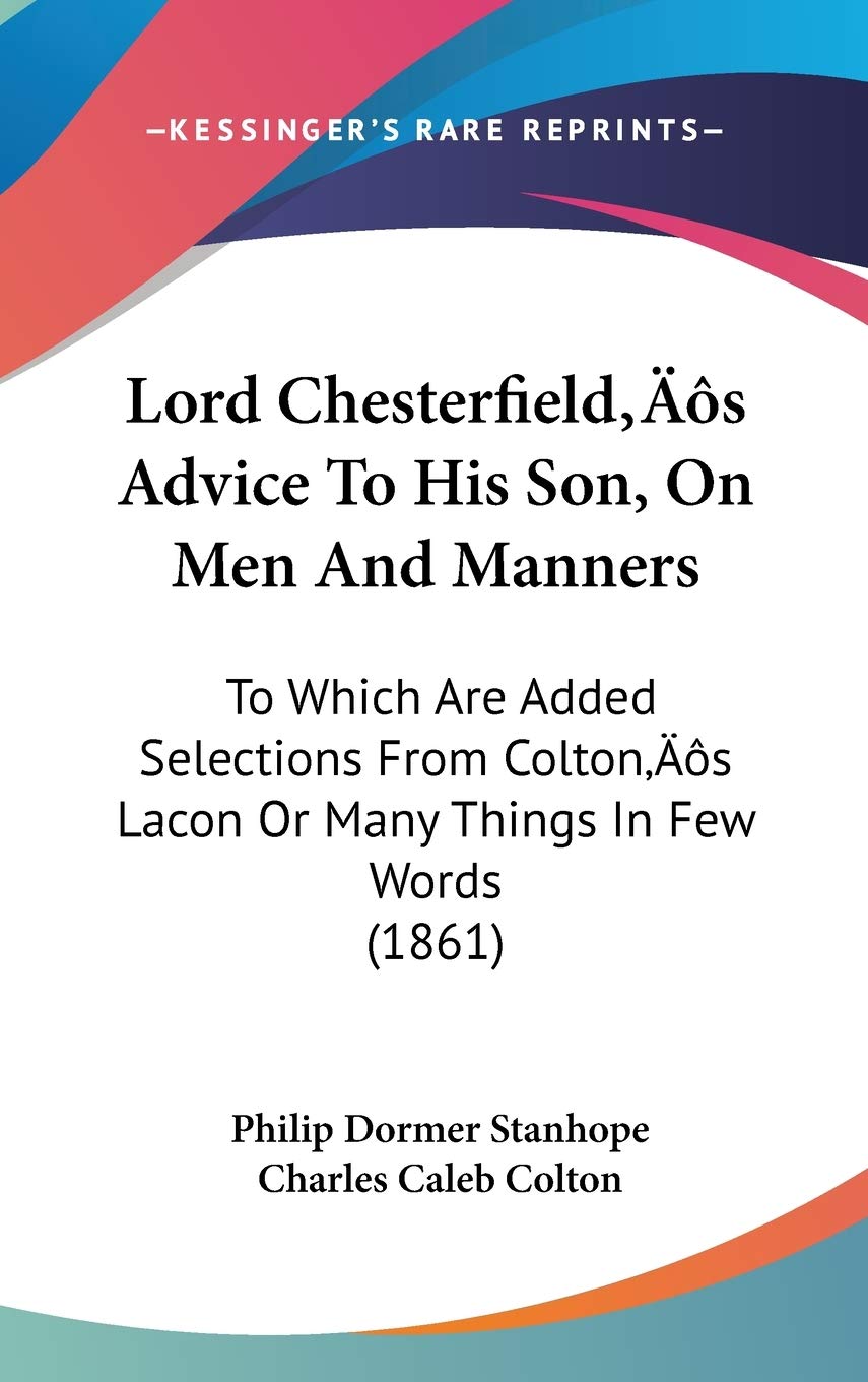 Lord Chesterfield's Advice to His Son, on Men and Manners: To Which Are Added Selections from Colton's Lacon or Many Things in Few Words: To Which Are ... Lacon Or Many Things In Few Words (1861) Law