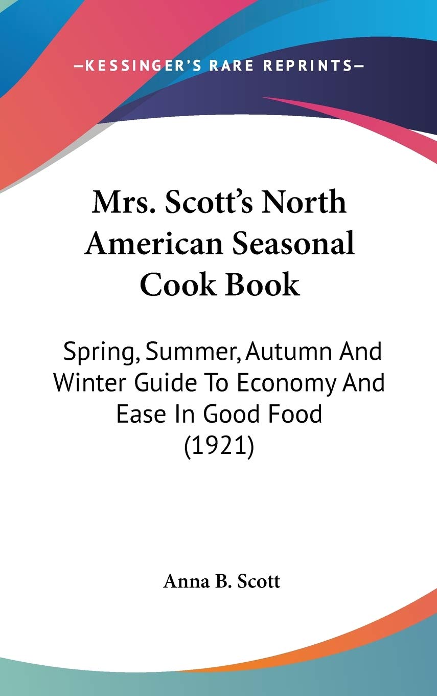 Mrs. Scott's North American Seasonal Cook Book: Spring, Summer, Autumn and Winter Guide to Economy and Ease in Good Food: Spring, Summer, Autumn And ... Guide To Economy And Ease In Good Food (1921) Contemporary literature Books