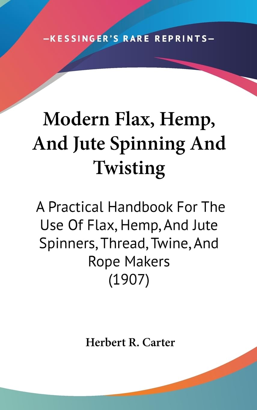 Modern Flax, Hemp, and Jute Spinning and Twisting: A Practical Handbook for the Use of Flax, Hemp, and Jute Spinners, Thread, Twine, and Rope Makers: ... Thread, Twine, And Rope Makers (1907) Contemporary literature