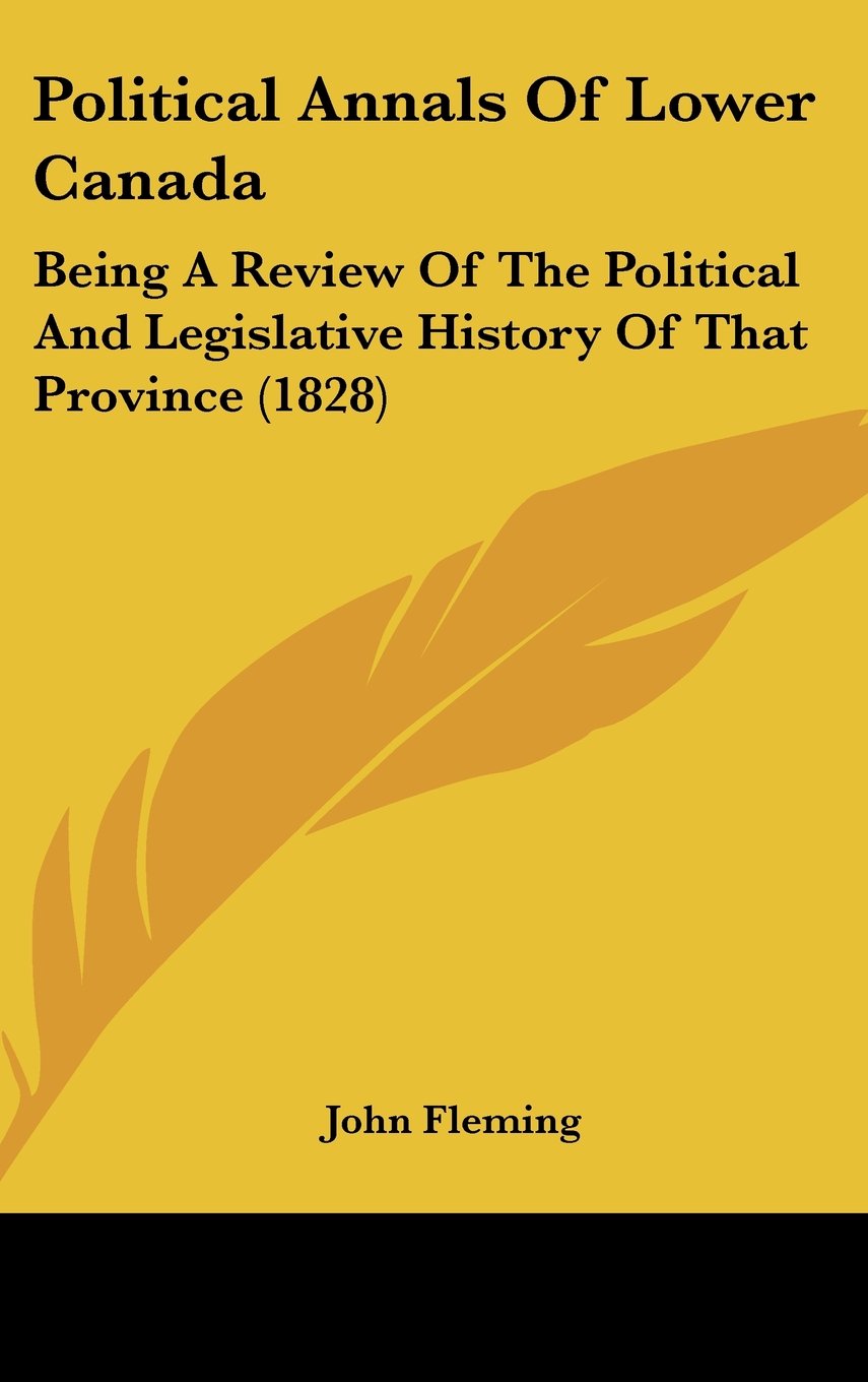 Political Annals of Lower Canada: Being a Review of the Political and Legislative History of That Province: Being A Review Of The Political And Legislative History Of That Province (1828) Law