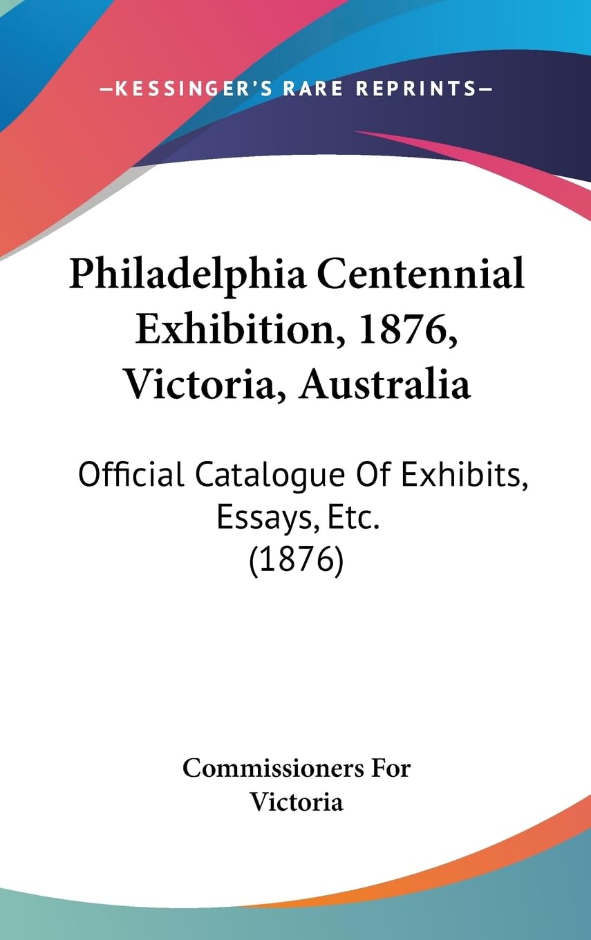 Philadelphia Centennial Exhibition, 1876, Victoria, Australia: Official Catalogue of Exhibits, Essays, Etc.: Official Catalogue Of Exhibits, Essays, Etc. (1876) Contemporary literature Books