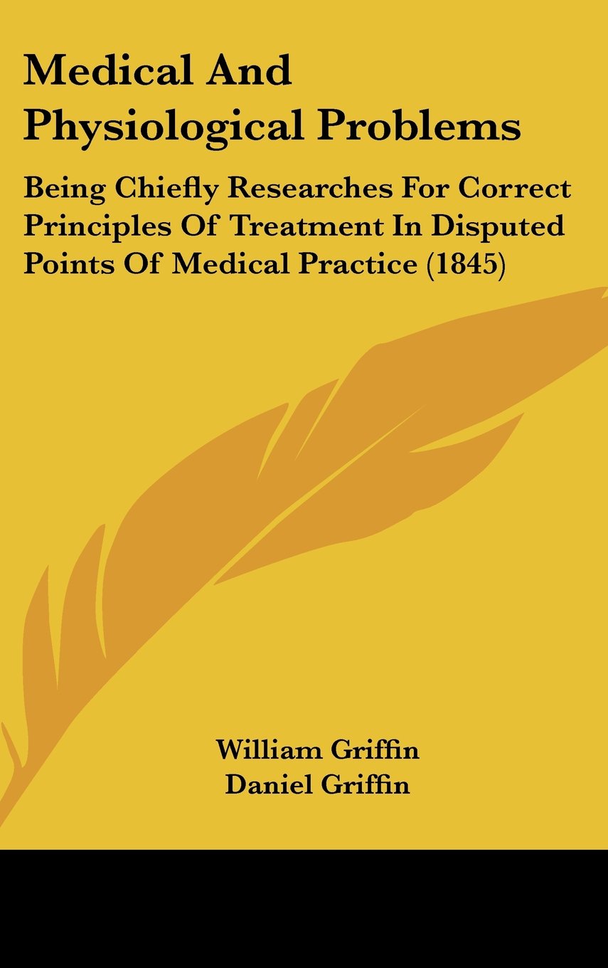 Medical and Physiological Problems: Being Chiefly Researches for Correct Principles of Treatment in Disputed Points of Medical Practice: Being Chiefly ... In Disputed Points Of Medical Practice (1845) Medicine