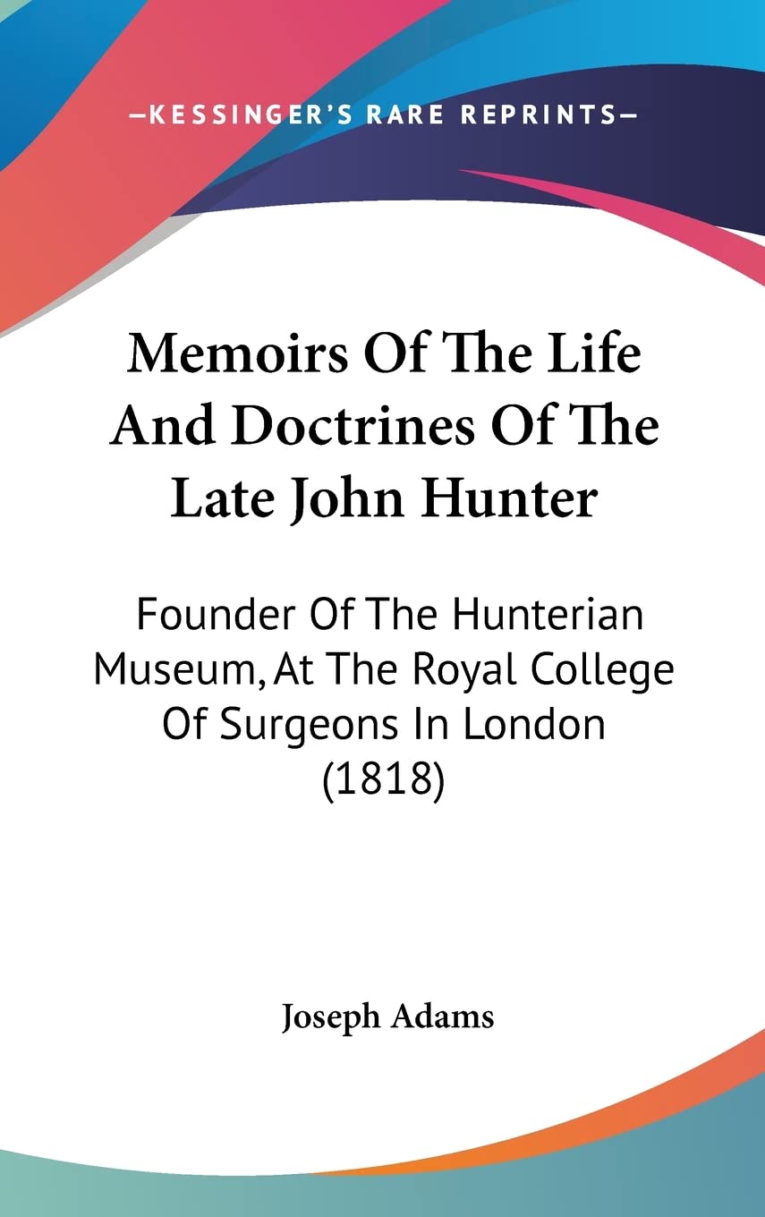 Memoirs of the Life and Doctrines of the Late John Hunter: Founder of the Hunterian Museum, at the Royal College of Surgeons in London: Founder Of The ... Royal College Of Surgeons In London (1818) Medicine