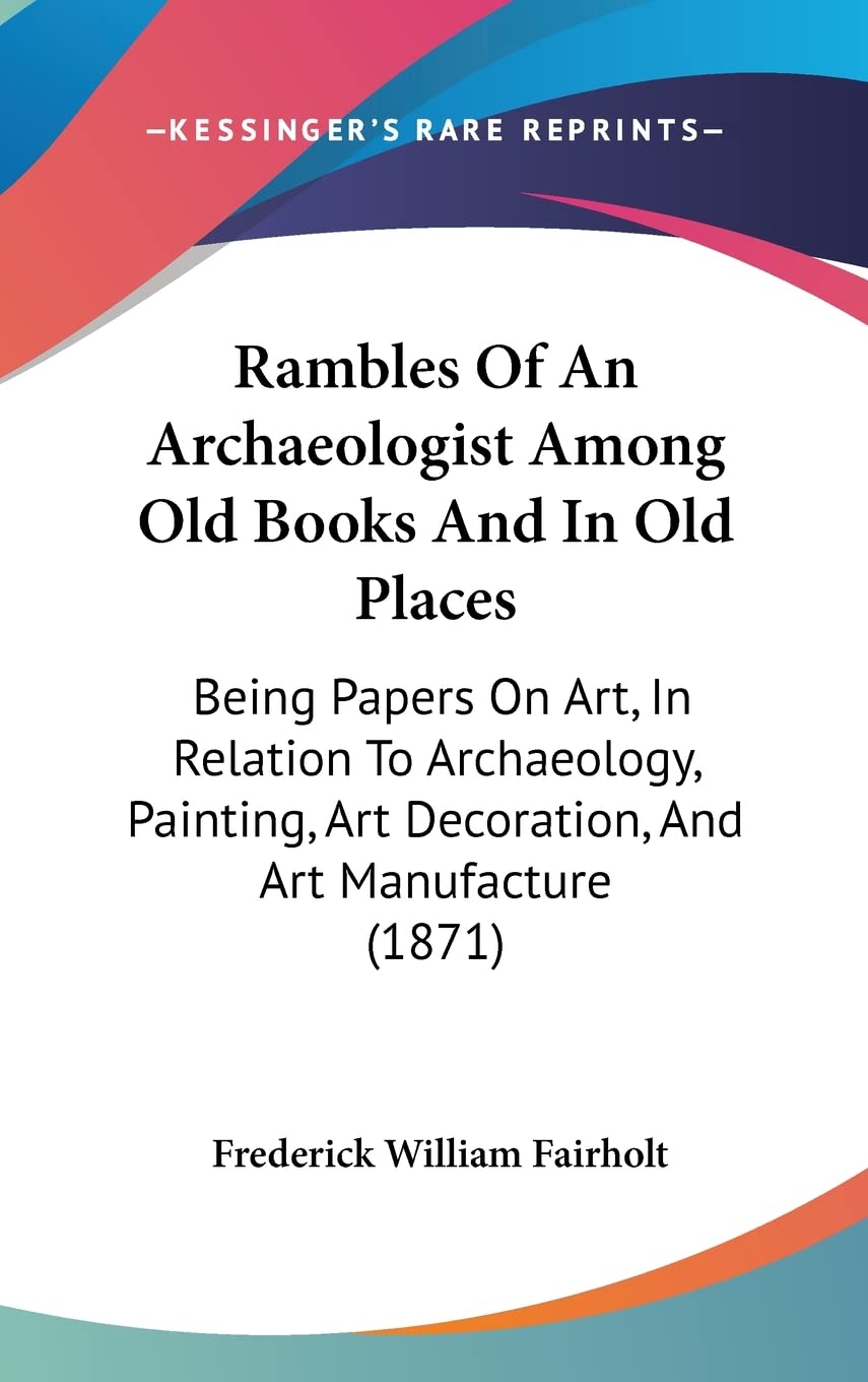 Rambles of an Archaeologist Among Old Books and in Old Places: Being Papers on Art, in Relation to Archaeology, Painting, Art Decoration, and Art ... Art Decoration, And Art Manufacture (1871) Law