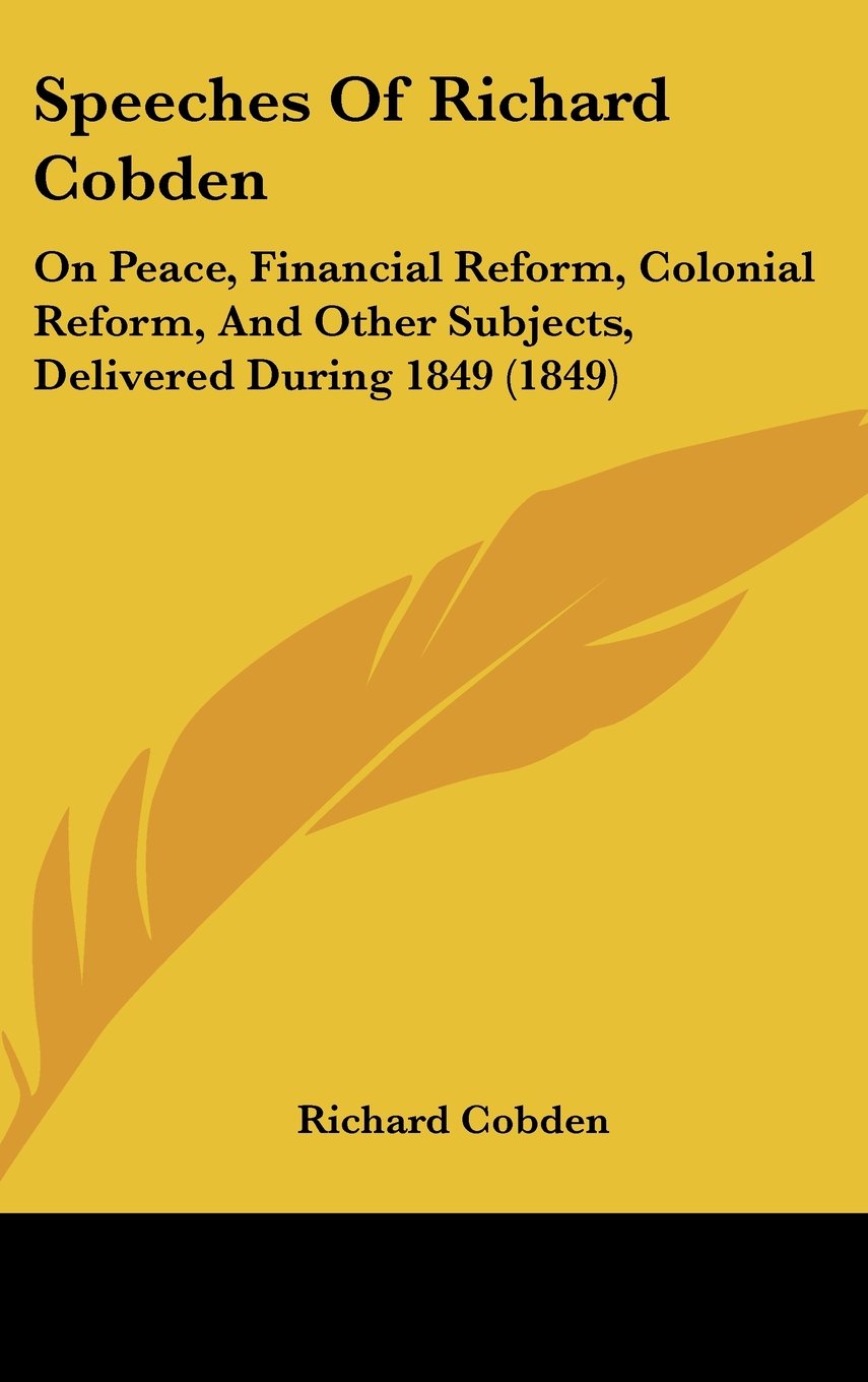 Speeches of Richard Cobden: On Peace, Financial Reform, Colonial Reform, and Other Subjects, Delivered During 1849: On Peace, Financial Reform, ... Other Subjects, Delivered During 1849 (1849) Law