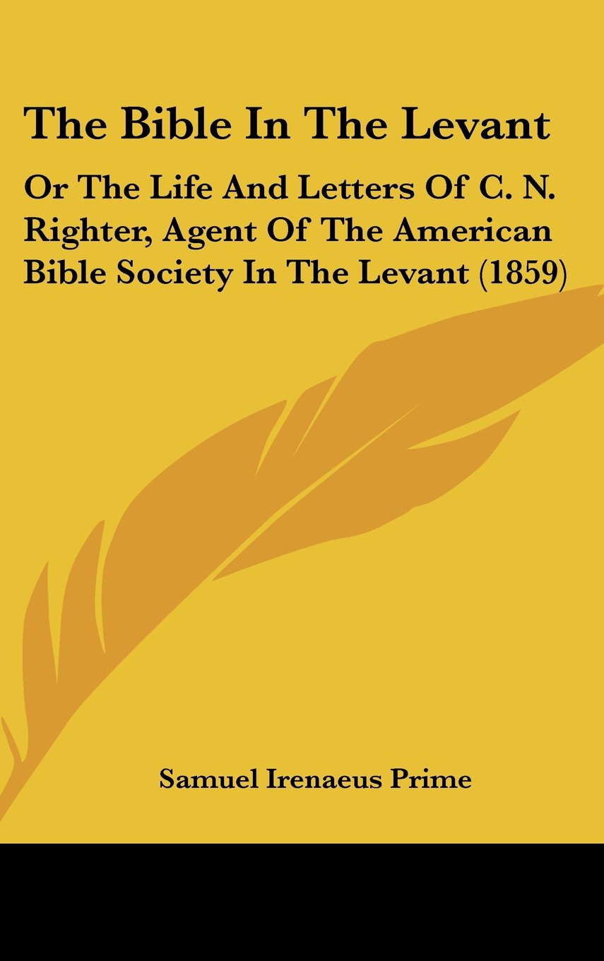 The Bible in the Levant: Or the Life and Letters of C. N. Righter, Agent of the American Bible Society in the Levant: Or The Life And Letters Of C. N. ... American Bible Society In The Levant (1859) Contemporary literature Books