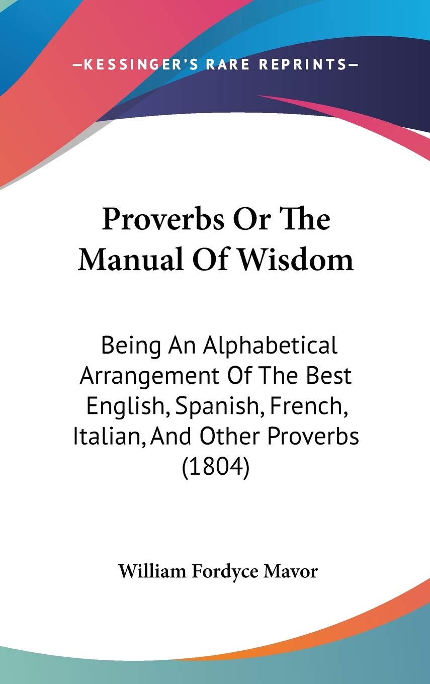 Proverbs or the Manual of Wisdom: Being an Alphabetical Arrangement of the Best English, Spanish, French, Italian, and Other Proverbs: Being An ... French, Italian, And Other Proverbs (1804) Law