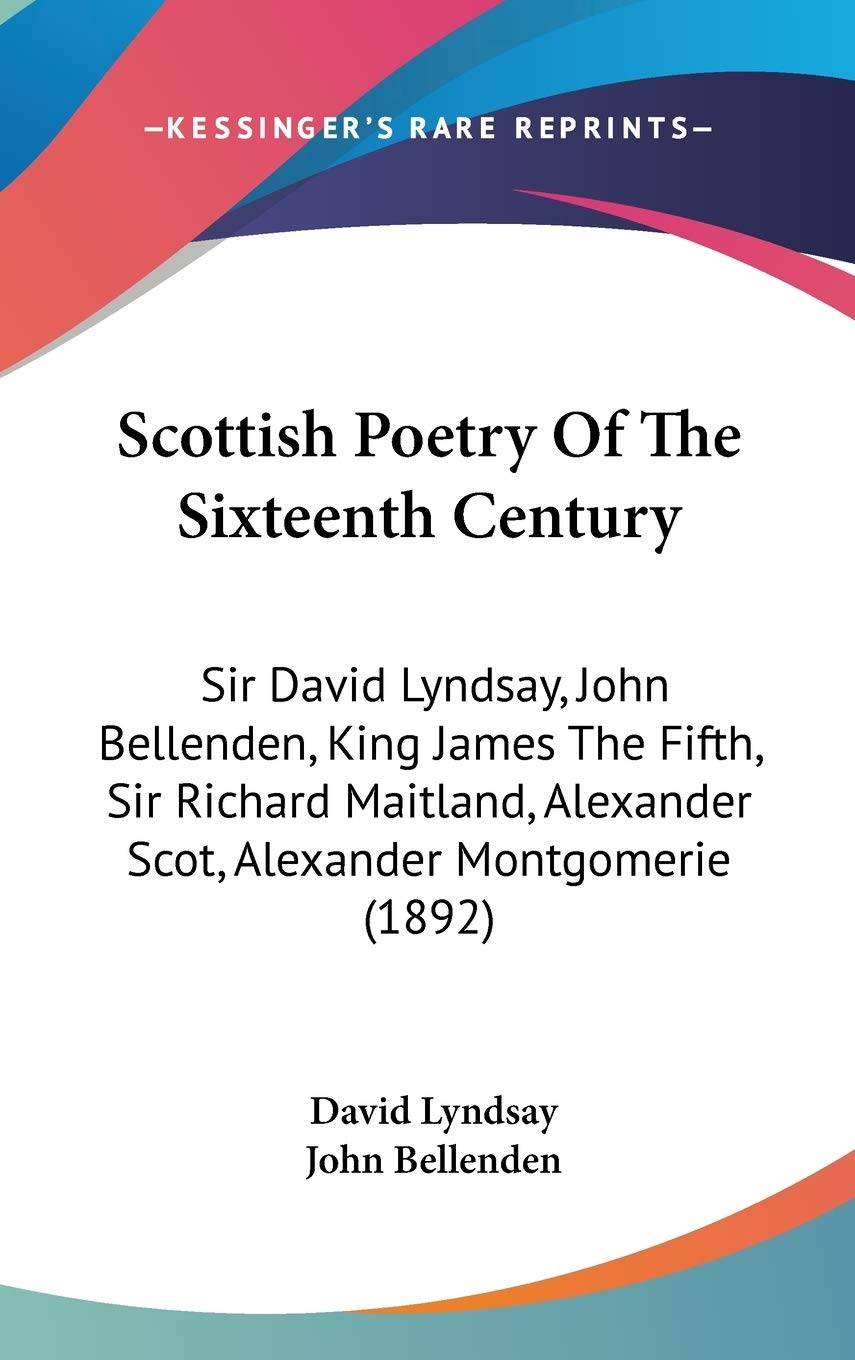 Scottish Poetry of the Sixteenth Century: Sir David Lyndsay, John Bellenden, King James the Fifth, Sir Richard Maitland, Alexander Scot, Alexander ... Alexander Scot, Alexander Montgomerie (1892) Poetry