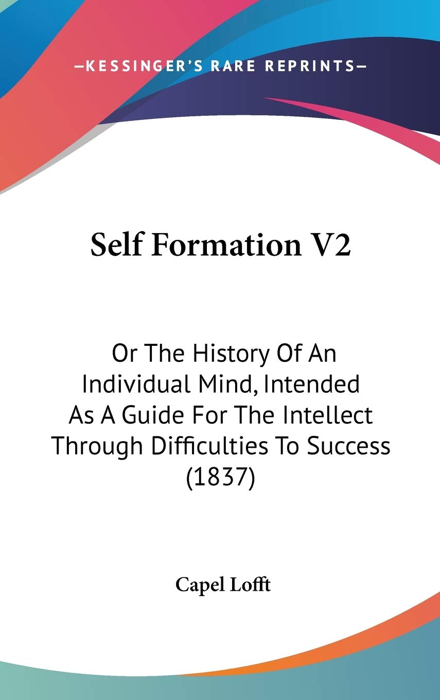 Self Formation: Or the History of an Individual Mind, Intended As a Guide for the Intellect Through Difficulties to Success: Or The History Of An ... Through Difficulties To Success (1837) Law