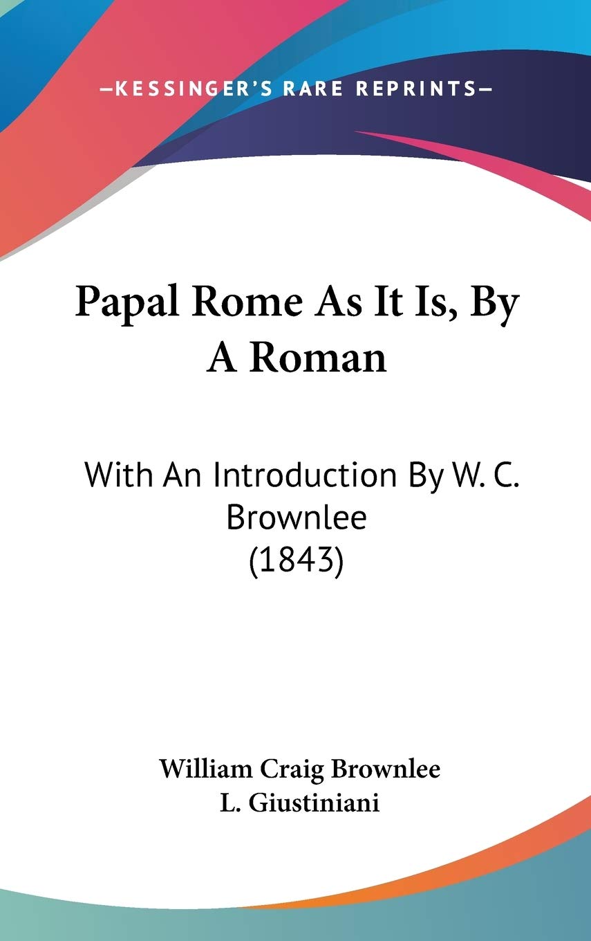 Papal Rome As It Is, by a Roman: With an Introduction by W. C. Brownlee: With An Introduction By W. C. Brownlee (1843) Law