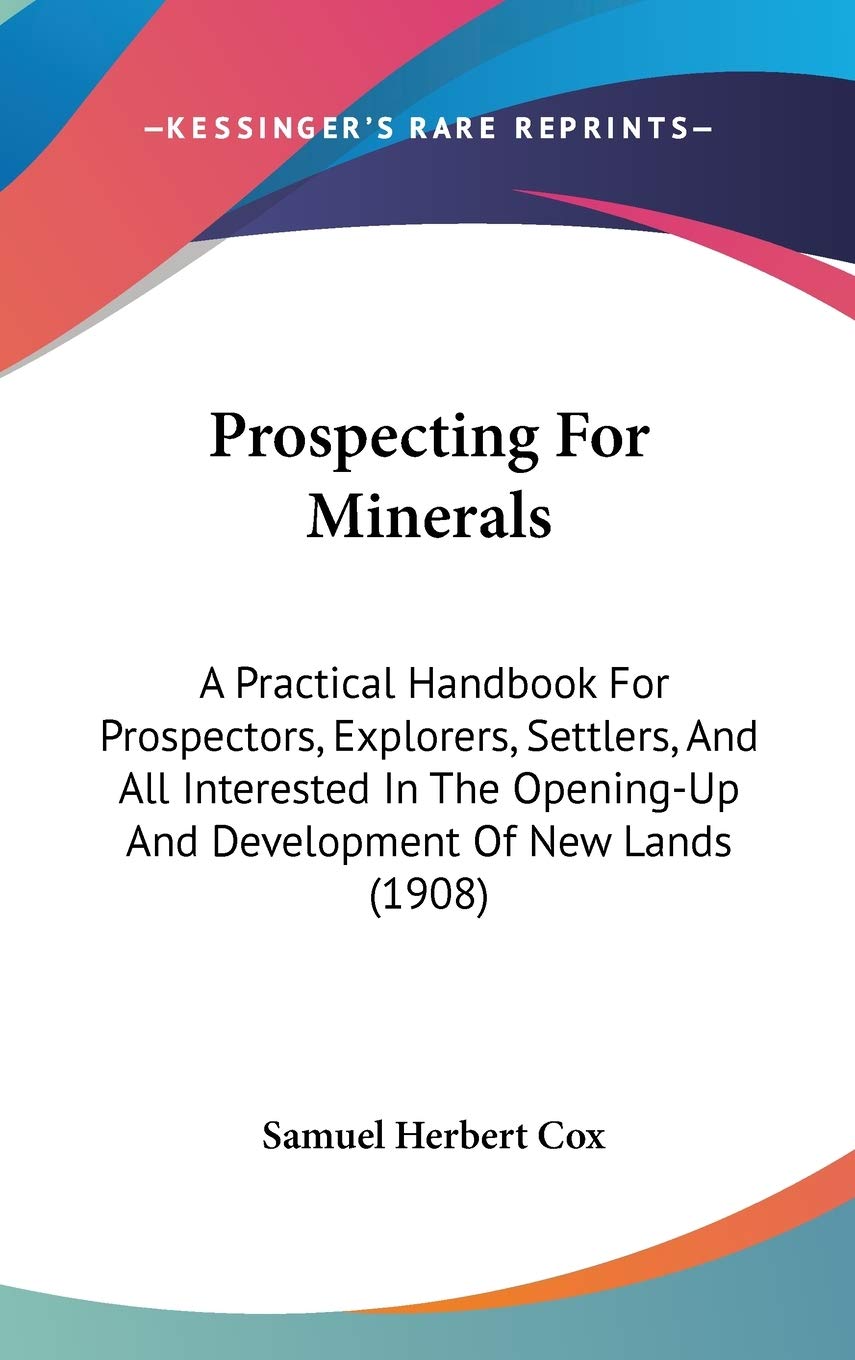 Prospecting for Minerals: A Practical Handbook for Prospectors, Explorers, Settlers, and All Interested in the Opening-up and Development of New ... And Development Of New Lands (1908) Law